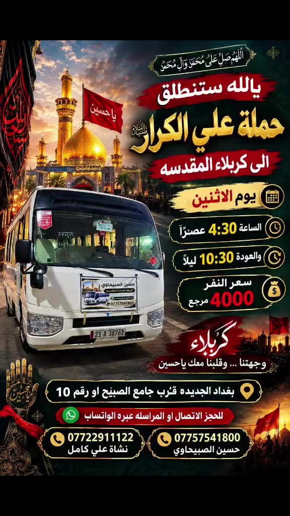 🟥 /// تعلن حملة علي الكرار 🟥
🟥اليوم الاثنين🟥
🟥الى كربلاء المقدسه الساعه 4:30 عصرآ
🟥والعوده الساعه 10:30 ليلإ النفر 4000مرجع
العنوان بغداد جديده فلكة الاوله قرب جامع الصبيح او رقم ١٠ للحجز الاتصال او المراسله عبره الواتساب 
*********** حسين الصبيحاوي
*********** نشأت علي كامل
