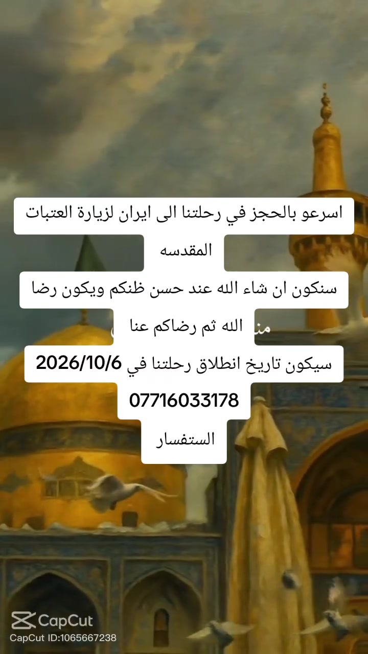 لا توجد تفاصيل

نص مكتوب في الصور:
- قم السيدة فاطمة المعصومة عليها السلام رحلة إلى إيران برنامج كامل 11 يوم 1 ليال قم و مشهد باصات VIP فنادق حديثة 3 وجبات طعام في مشهد شامل المزارات في قم ومشهد فنادق حديثه باصات VIP 3 وجبات طعام في مشهد مشهد الإمام الرضا عليه السلام قم السيدة فاطمة المعصومة عليها السلام سعر الرحلة 180 ألف دينار تاريخ الرحلة 2026/10/6 *********** بغداد العبيدي رحلتك إلى إيران ... بداية تجربة إيمانية مميزة