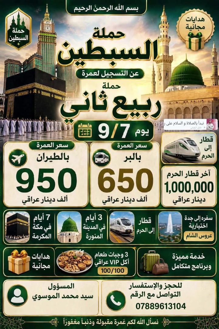 على بركه الله
تعلن حمله السبطين
عن استلام الجوازات علا بدء التسجيل انشاالله الى العمره  
حمله ربيع الثاني 
رحله العمره جوا / مليون 
رحله العمره برا  / 700 الف 
3 ليالي في المدينه المنوره 
7 ليالي في مكه المكرمه 
الهدايه حقيبه كبيره و حقيبه 
 كتف 
مع كافه المزارات في المدينه المنوره و مكه المكرمه 
ثلاث وجبات طعام بوفيه مفتوح مع طبخ عراقي 

لا يهمنا غير خدمه ضيوف الرحمان 

سارعو بل حجز وتسليم الجوازات مع 
المتعهد الحاج ابو جمال 
و المتعهد سيد محمد 
الرحله يوم 9/7
الاستفسار /‏‪***********‬‏
