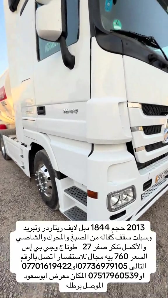 

نص مكتوب في الصور:
- 2013 حجم 1844 دبل لايف ريتاردر وتبريد وسبلت سقف كفاله من الصبغ والمحرك والشاصي والأكسل تنكر صفر 27 طوناج وجي بي إس السعر 760 بيه مجال للاستفسار اتصل بالرقم التالي *********** او *********** او *********** المكان معرض ابوسعود الموصل برطله
