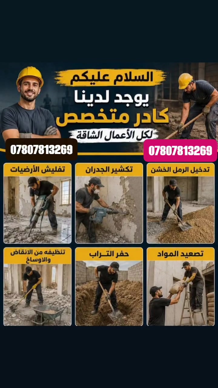 ***********
واتساب

نص مكتوب في الصور:
- السلام عليكم يوجد لدينا كادر متخصص لكل الأعمال الشاقة تفليش الأرضيات تكشير الجدران تدخل الرمل الخشن تصعيد المواد حفر التراب تنظيفه من الانقاض والاوساخ
- *********** ***********
- *********** عمال متفرغون لكافة المقطوعات بأسعار مناسبة 1 تربيع 2 تنظيف 3 تدخيل السييس 4 حدل 5 تطليع التراب الزائد 6 صبه عشرة cm 8 تفليش 9 لباخ البتلو 10 حفر وبناء وصب السييتتك (الجفره) 11 صبغ بييان وشبابيك 12 نثر وجهات المنازل 13 سحب صؤنده من الأبي 14 تكشير الحائط نشتغل كافة المقطوعات الدقة السرعة الالتزام *********** الوستاب ***********