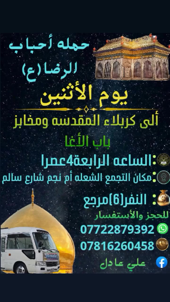 على بركه الله
سوف تنطلق حمله أحباب الرضا (ع)
يوم الأثنين ألى🕌 
كربلاء المقدسة ومخابز باب الأغا
الساعه⏰️الرابعة4عصرا النفر(6)مرجع
📍مكان التجمع الشعله أم نجم شارع سالم
للحجز☎️ *********** علي عادل
