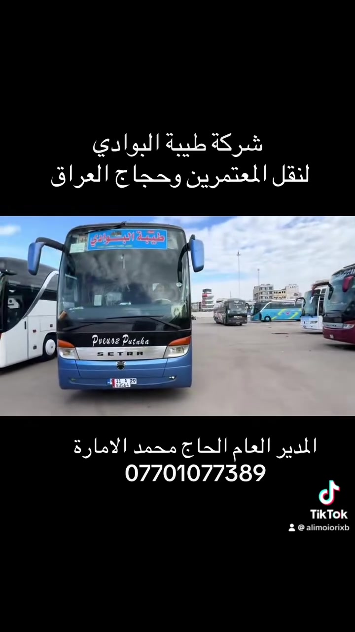 خدمة ضيوف الرحمن شرف لنا 🕋

⭐️⭐️⭐️ تعلن ⭐️⭐️⭐️ 

( شركة طيبة البوادي ) 🇮🇶

عن حجز باصات العمرة  ✅

باصات VIP 🚩

توجد عروض خاصه لاصحاب الشركات الرسمية 🚩

لنقل المعتمرين وحجاج العراق الئ الديار المقدسة براً .
- المعتمدة رسميآ من قبل 

( الهيئة العليا للحج والعمرة ) 🕋

- توجد لدينا باصات حديثة وباعلئ المواصفات السياحية .
(خدمة ضيوف الرحمن شرف لنا )

العنوان - بغداد: 1-شارع فلسطين قرب ساحة بيروت .
                        2-شارع صفي الدين الحلي .

للحجز والاستفسار الاتصال على الأرقام التالية. 

*********** 📞
*********** 📞
*********** 📞
