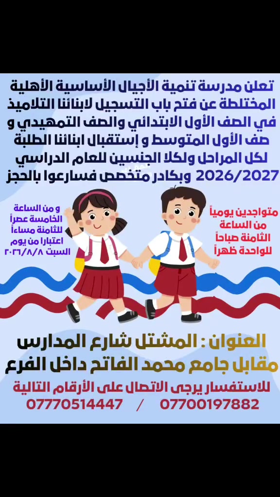يسرُّ إدارة مدرسة تنمية الأجيال الأساسية الأهلية المختلطة بكادرها الجديد المتميز بالخبرة و الكفاءة
أن تعلن عن بدء استقبال طلبات التسجيل للصف التمهيدي وصف الأول الابتدائي للعام الدراسي الجديد ٢٠٢٦ / ٢٠٢٧
 وفتح باب النقل والقبول لتلاميذ المرحلة الابتدائية و طلاب المرحلة المتوسطة لكلا الجنسين  ( ذكور - إناث) وفق الضوابط والتعليمات المعتمدة.
نتشرف باستقبالكم  أوقات الدوام الرسمي، ونتمنى لجميع أبنائنا التلاميذ و الطلبة عامًا دراسيًا حافلًا بالنجاح والتفوق.
علما بأن أوقات الدوام تبدأ
من الساعة الثامنة صباحاً
إلى الساعة الواحدة ظهراً
ومن الساعة الخامسة عصراً
إلى الساعة الثامنة مساءا ..
إعتبارا من يوم السبت القادم 
٨ / ٨ / ٢٠٢٦
▪️ صفوف مكيفة
▪️خطوط طلاب مريحة
▪️كادر متميز وكفوء
▪️دروس ترفيهية وعملية
سارعوا بالحجز فالمقاعد محدودة
للاستفسار أكثر يرجى الاتصال على الأرقام التالية 
‏‪***********‬‏
***********
العنوان : المشتل شارع المدارس
مقابل جامع محمد الفاتح داخل الفرع
يسرُّ إدارة مدرسة تنمية الأجيال الأساسية الأهلية المختلطة بكادرها الجديد المتميز بالخبرة و الكفاءة
