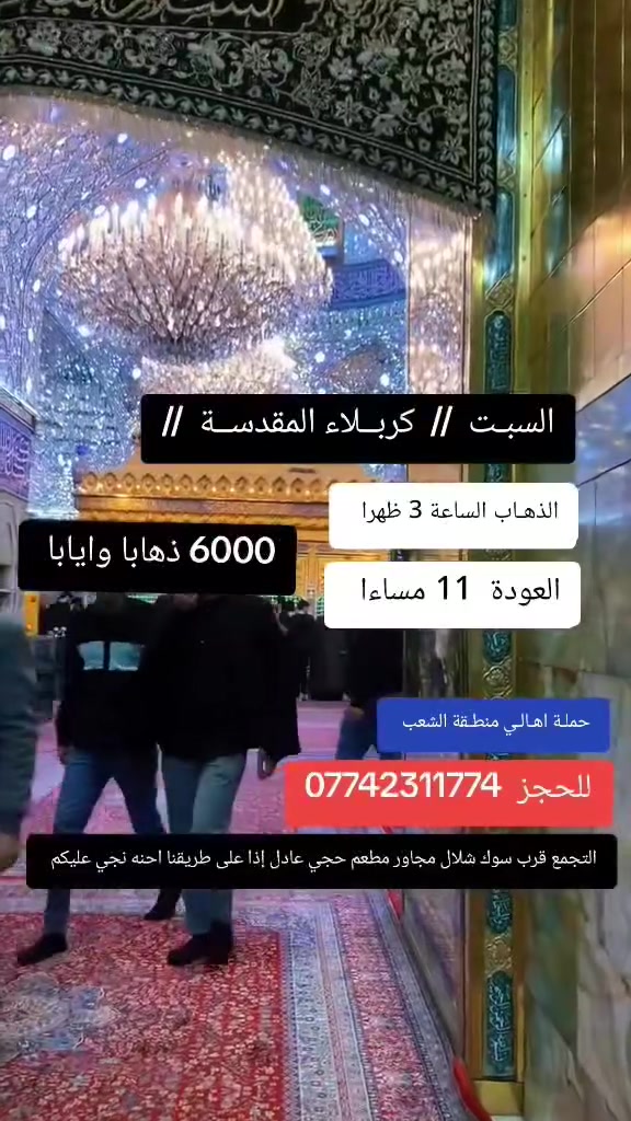 ((بسم الله الرحمن الرحيم ))
//حملـة _اهـالـي _منطـقة _الشعـب// _التجمع_ قرب_ سوك _شلال مجاور_ مطعم _حجي_ عادل// بإدارة الخادم  أبو حيدر  
_________________________
🟢 الجمعـة رحلة إلى //كربلاء المقدسة //الذهاب الساعة  10 مساءا العودة  5 صباحا  6 مرجع 
 ________________________
🟢 السبت رحلة الى// كربلاء المقدسة //الذهاب الساعة  3 ظهرا العودة  11 مساءا  6 مرجع 
_________________________
🟢 الأحد رحلة إلى //كربلاء المقدسـة// الذهاب الساعة  4 عصرا العوده  11 مساءا  6 مرجع 
________________________
 🚌 كوسترات حديثة مكيفه 
للحجز والاستفسار اتصال  *********** 
حي أور_ الشعب_ البنوك_ صليخ _القاهره_ جامع النداء
