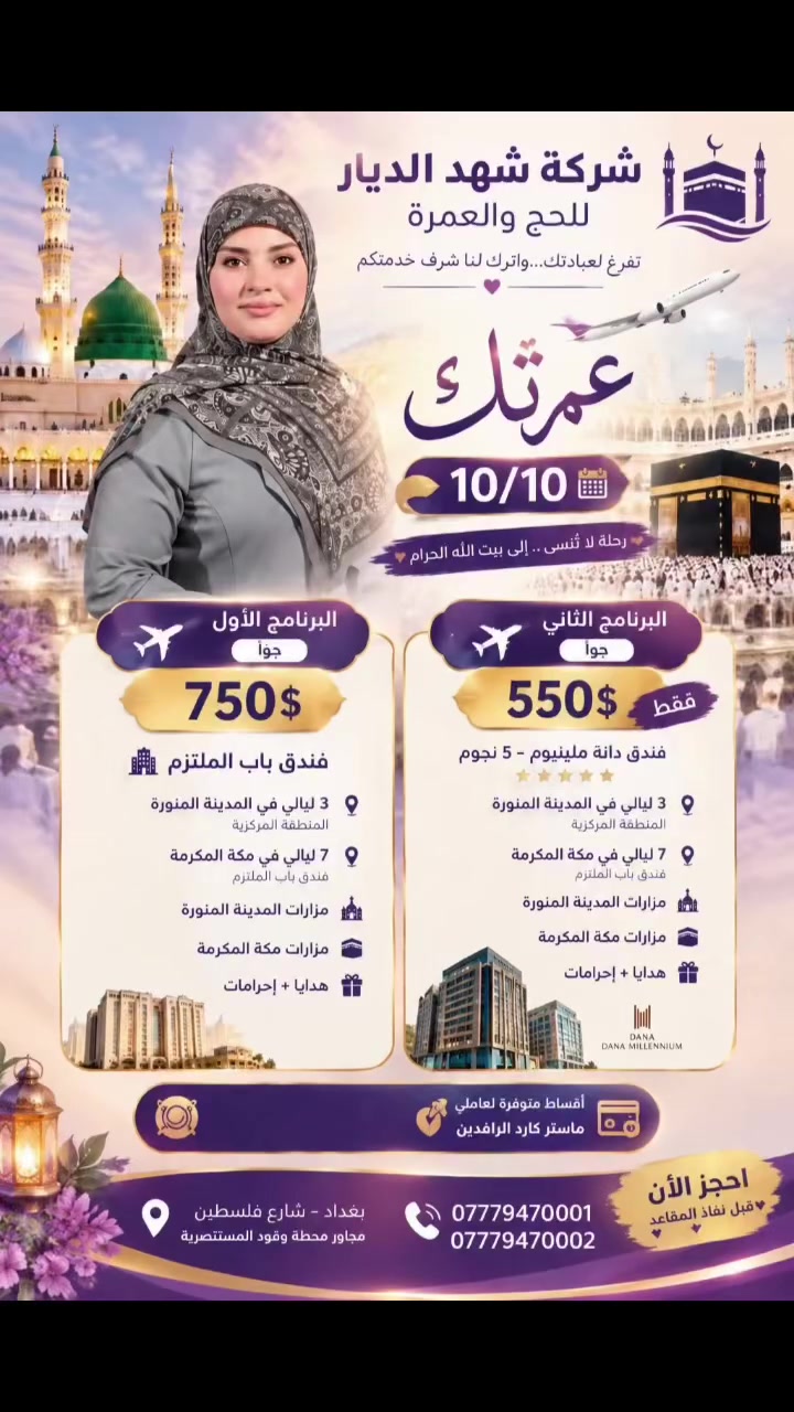 �✨ عمرتك 10/10… بسعر يناسبك وخدمة تليق بضيوف الرحمن ✨🕋

🌹 شركة شهد الديار للحج والعمرة 🌹
تفرّغ لعبادتك… واترك لنا شرف خدمتكم 🤍

✈️ البرنامج الأول جواً | 750$
🏨 فندق باب الملتزم
▪️ 3 ليالي المدينة – المنطقة المركزية
▪️ 7 ليالي مكة – باب الملتزم
▪️ مزارات المدينة ومكة
▪️ هدايا + إحرامات 🎁

⭐ البرنامج الثاني جواً | 550$ فقط
🏨 فندق دانه ملينيوم – 5 نجوم
▪️ 3 ليالي المدينة – المنطقة المركزية
▪️ 7 ليالي مكة
▪️ مزارات المدينة ومكة
▪️ هدايا + إحرامات 🎁

💳 أقساط متوفرة لحاملي ماستر كارد الرافدين

📅 رحلة 10/10
📍 بغداد – شارع فلسطين – مجاور محطة وقود المستنصرية

📞 ***********
📞 ***********

✨ احجز الآن قبل نفاد المقاعد… وخلّي عمرتك علينا 🤍

