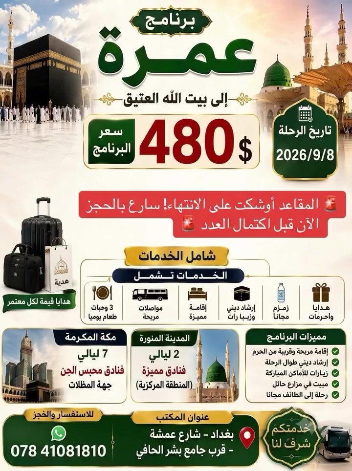 🚨 موعد الرحلة أصبح قريباً جداً والمقاعد أوشكت على الانتهاء! 🚨
​🕋 فرصتك لزيارة بيت الله العتيق بـ 480$ فقط!
رحلة مميزة وشاملة لكافة الخدمات (سكن قريب من الحرم، وجبات، نقل، إرشاد، وهدايا قيمة).
​📅 تاريخ الرحلة: 8 / 9 / 2026
⚡ سارع بحجز مقعدك الآن قبل اكتمال العدد!
​📞 للحجز والاستفسار: ***********
📍 العنوان: بغداد - شارع عمشة - قرب جامع بشر الحافي
