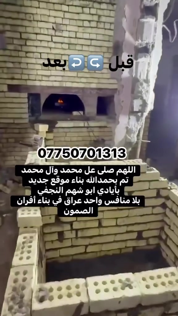 *********** للأستفسار والاتصال 📞ابو شهم النجفي واحد عراق لبناء أفران الصمون
بسم الله الرحمن الرحيم 

يالله يارزاق🤲🏻 (أبو شهم النجفي)

 لبناء جميع انواع وأحجام الصمون الحجري 

وافران البيتزا⬅️🥖

وتنانير الخبز وتنانير المندي. 

لجميع محافظات عراقنا الحبيب. مهنتنا ابن عن جد

اولآ⬅️. ضمان العمل لا يقل عن 20 سنه. 

ثانيآ⬅️.العركجين مالتنه طين وفرشي.  

ثالثآ⬅️. طابوك الدبان تركي اصلي يتحمل درجه حراره 1200 إلى 1400 

رابعآ.⬅️ قله في اصراف الوقود. 

خامسآ⬅️. كادر عمل متميز ومتخصص في بناء الأفران.

سادسآ⬅️. الباب والسجه والقوس من النوع الثقيله

⬅️🛡️ الضمان: شغلنا مكفول بضمان حقيقي يوصل لـ 25 سنة على "الكورة" والبناء

📍 مكان العمل: نوصل لكل محافظاتنا العزيزة. 🇮🇶

#ابو _شهم _النجفي *********** يوجد واتساب
