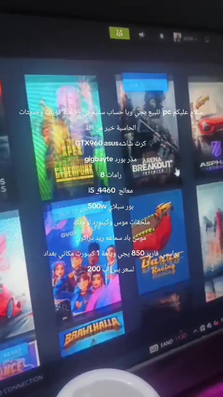 سلام عليكم pc  للبيع يجي ويا حساب ستيم بي ١٠٠ لعبة قويات وحديثات الحاسبة خير من اللة
معالج i5 _4460
كرت شاشهGTX960 asus
مذر بورد gigbayte
رامات 8
بور سبلاي 500w
ملحقات موس وكيبورد لوجتك 
موس باد سماعه ريد دراكون
يواسبي فاربر 850 يجي وياهة 1 كيبورت مكاني بغداد 
لسعر بس اب 200