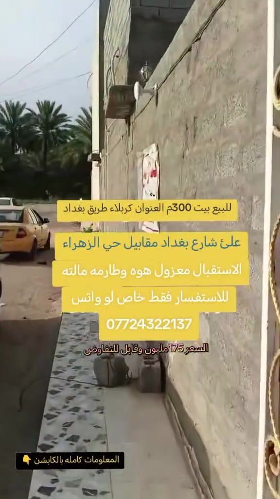 للبيع بيت المساحه 300م 
عل شارع بغداد مقابل حي الزهراء جهة الدخول إلى كربلاء عمود ٥٢ يبعد عن الشارع العام ٨٠٠ متر تقريبا تبليط يوصل الباب البيت بحي التركمان البيت طابو بستنه سند ٢٥ إقرار محكمة واجهة البيت ٢١ والنزال ١٤ خدمات كاملة البيت يتكون من مضيف معزول بوحده هوه و الطارمه مالته مساحة الطارمه ٥ في ١٤  ومغاسله وبابه معزول وحده يستخدم لزوار مساحة المضيف ٥٠ متر ٥ في ١٠ البيت هم بابه يفتح عل الشارع يتكون من ٣ غرف نوم كل غرفه مساحتها ٢٠ متر ٥ في ٤ ومطبخ ٥ في ٤ وصاله ٧ في ٨ و فوك غرفة نوم ٥ في ٤ و صاله ٥ في ٥ البيت مابيه اي نقص
السعر ١٧٥ مليون وبيه مجال
للاستفسار فقط خاص لو واتس 
***********
نور الحسيني للعقار
