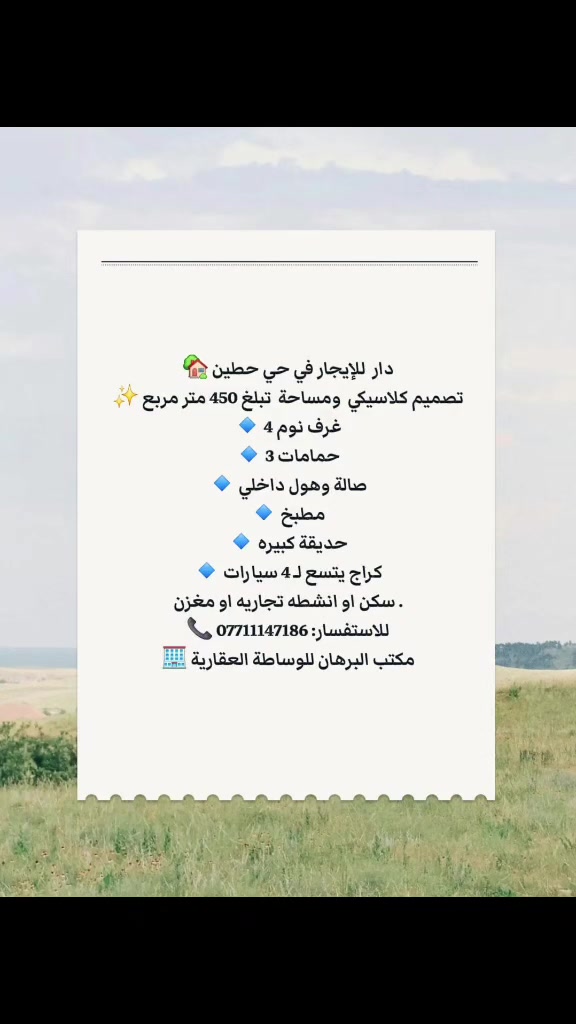 🏡 دار  للإيجار في حي حطين
✨ تصميم كلاسيكي  ومساحة واسعة تبلغ 450 متر مربع.
🔹 4 غرف نوم
🔹 3 حمامات
🔹 صالة وهول داخلي
🔹 مطبخ
🔹 حديقة 
🔹 كراج يتسع لـ 4 سيارات
سكن او انشطه تجاريه او مغزن
📞 للاستفسار: ***********
🏢 مكتب البرهان للوساطة العقارية
