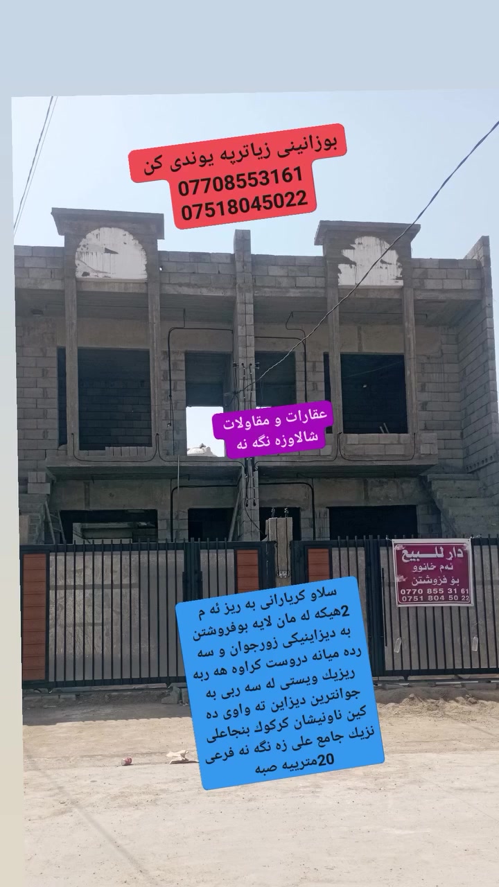 سه رتا به ناوى خوداى گه وره و ميهربان
سلاو كريارانى به ريز ئه م 2هيكه له مان لايه بوفروشتن هه ر رووبه رى دانه ى 105متر به 105متر به ديزاينيكى زورجوان و سه رده ميانه دروست كراوه هه ربه ريزيك ويستى له سه ربى به به كواليتيكى زورجوان و سه رده ميانه كاملى دكه ين كامل خه ده مات فرعى 20مترييه صبه ئاوى زورباشه ناونيشان كركوك بنجاعلى بشت دائيره ى كاربايى بنجاعلى ياخود نزيك جامع على زه نگه نه بوزانينى زياترپه يوندى كن به م ژمارانه ى لأى خواره وه 

***********//***********

سه ردانى نوسينگه كه مان بكن نوسينگه ى شالاو زه نگه نه
