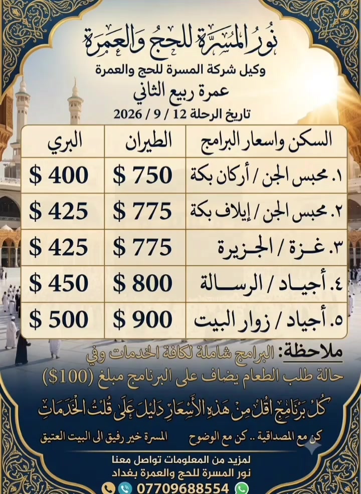 ✨ المسرة.. خير رفيق إلى البيت العتيق ✨
​🕋 رحلتك الإيمانية في أيدٍ أمينة 🕋
رافقنا في عمرتك ونضمن لك أداء المناسك على أكمل وجه بخدمة متكاملة وراحة تامة.
​🌟 لماذا تختار شركة المسرة؟
​🛡️ ثقة • مصداقية • أمان: خبرة وتفانٍ في خدمة ضيوف الرحمن.
​🏆 تاريخ حافل: نجاحنا وتفوقنا يمتد لأكثر من 25 عاماً في خدمتكم.
​🤝 رعاية مستمرة: معك في عمرتك لحظة بلحظة لضمان راحتك.
​👥 كادر متخصص: إشراف كامل من قِبل متعهدين ومتعهدات ذوي خبرة.
​📖 توجيه إيماني: إرشاد ديني متخصص للمذهبين.
​🕌 للحج والعمرة.. اسأل عن المسرة!
​📞 للتواصل والاستفسار:
​👤 أخوكم الشيخ أبو محمد الحربي
​📍 العنوان: بغداد - الزعفرانية
​📱 الهاتف / واتساب: ***********