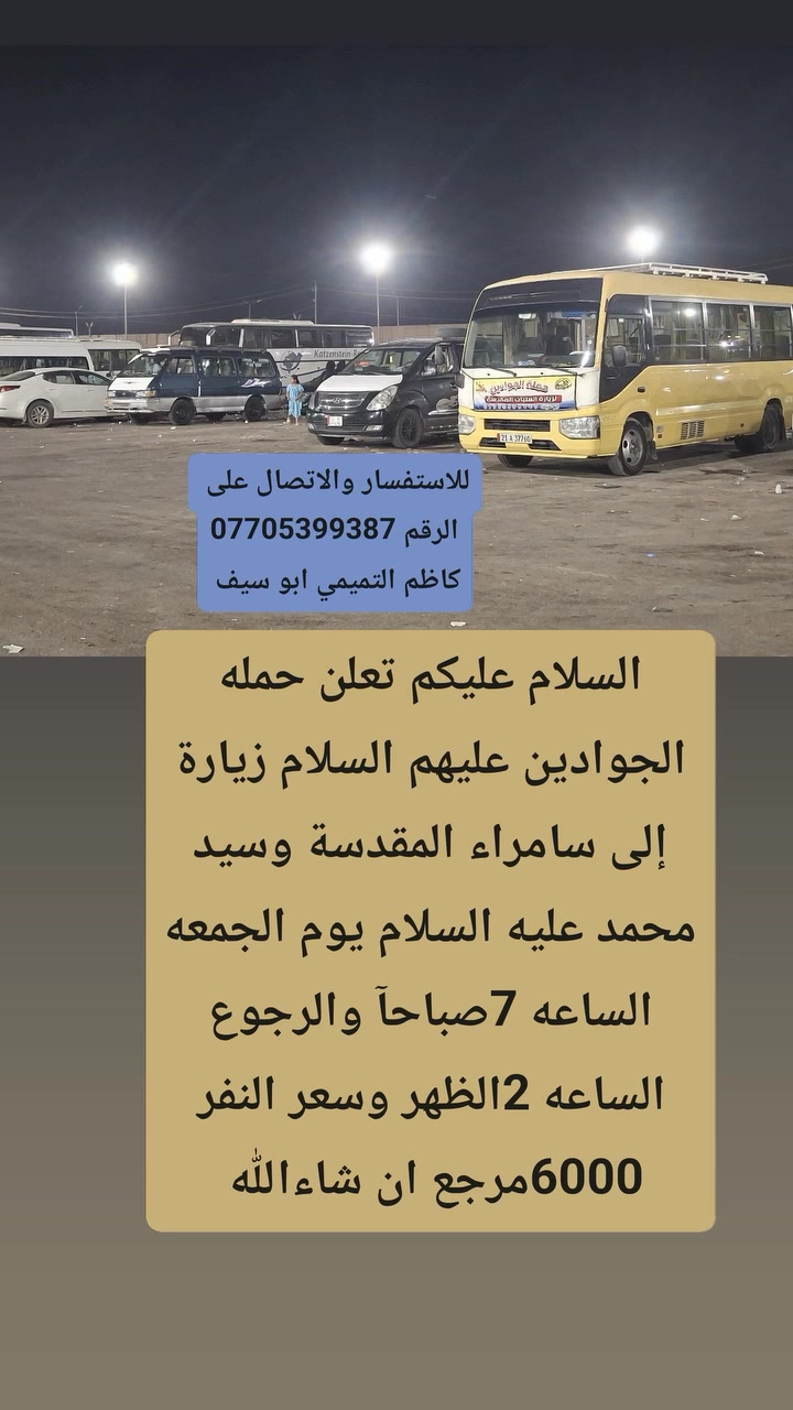 لا توجد تفاصيل

نص مكتوب في الصور:
- للاستفسار والاتصال على الرقم *********** كاظم التميمي ابو سيف السلام عليكم تعلن حمله الجوادين عليهم السلام زيارة إلى النجف الاشرف والكوفه يوم الجمعه الساعه 8بالليل والرجوع الساعه 8صباحاً وسعر النفر 10مرجع ان شاءالله