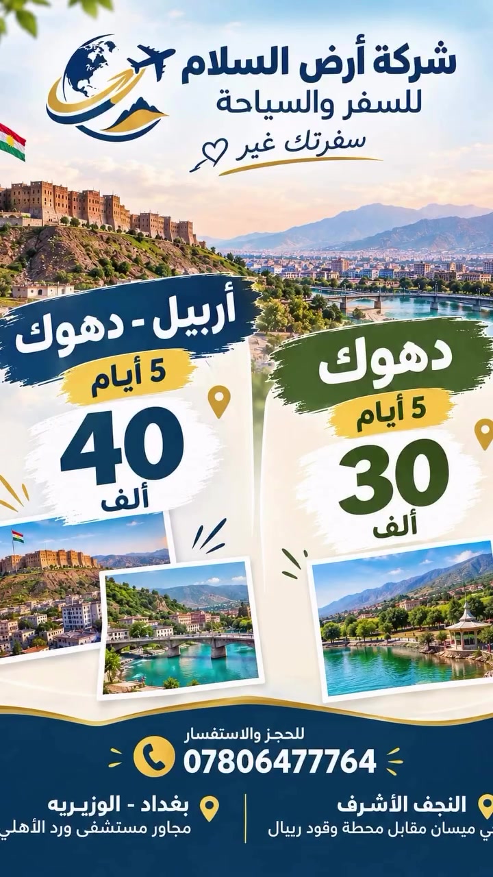 🌍 شركة أرض السلام للسفر والسياحة 🌍
سفرتك غير 🫶💯

✨ عروض أربيل – دهوك ✨
العطلة وي العائلة إلها طعم ثاني... والونسة ويانة غير شكل ❤️

📍 5 أيام / أربيل – دهوك
💰 السعر:40.000دينار عراقي فقط

📍5 أيام/ دهوك 
💰 السعر : 30.000 دينار عراقي فقط
━━━━━━━━━━ 🌍 ━━━━━━━━━━
اختر المكان الصح لعائلتك
لا تغرك الأسعار الرخيصة... الجودة أهم من السعر.

✅ أفضل العروض
✅ أجمل الرحلات
✅ تنظيم مميز
✅ ونسة ما تننسي

━━━━━━━━━━ 🌍 ━━━━━━━━━━

☺️ سافر وي الاختصاص واختار اللي يعجبك.
📢 قبل الحجز... اسأل عنا ثم احجز عدنا.

━━━━━━━━━━ 🌍 ━━━━━━━━━━

👶 أسعار الأطفال
• من يوم إلى 5 سنوات: مجاناً
• من 6 إلى 9 سنوات: نصف السعر
• من 10 سنوات فما فوق: يُحسب نفر كامل

📅 مواعيد الانطلاق: كل يوم جمعة ويوم ثلاثاء(أربيل دهوك) 
وكل يوم اثنين وخميس (دهوك) 

🎁 البرنامج يشمل:
✅ جولات سياحية مميزة
✅ وجبة إفطار (بوفيه مفتوح)
