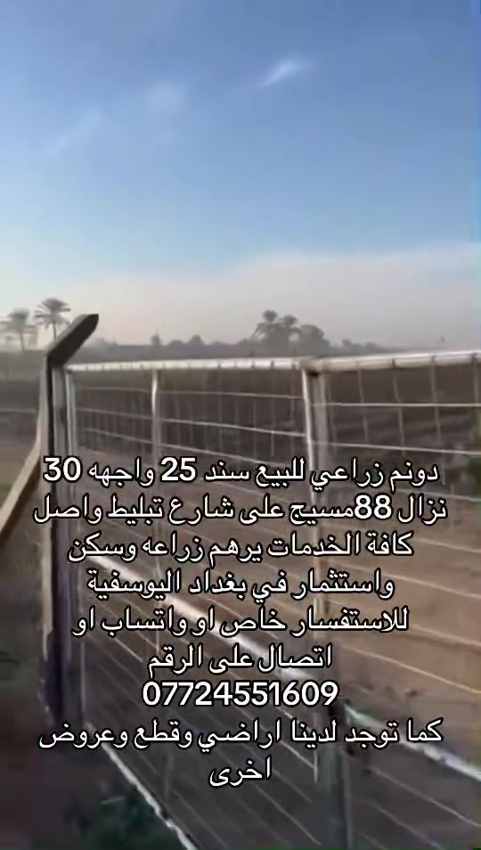 دونم زراعي للبيع سند 25 واجهه 30 نزال 88مسيج على شارع تبليط واصل كافة الخدمات يرهم زراعه وسكن واستثمار في بغداد اليوسفية 
للاستفسار خاص او واتساب او اتصال على الرقم 
***********
كما توجد لدينا اراضي وقطع وعروض اخرى
