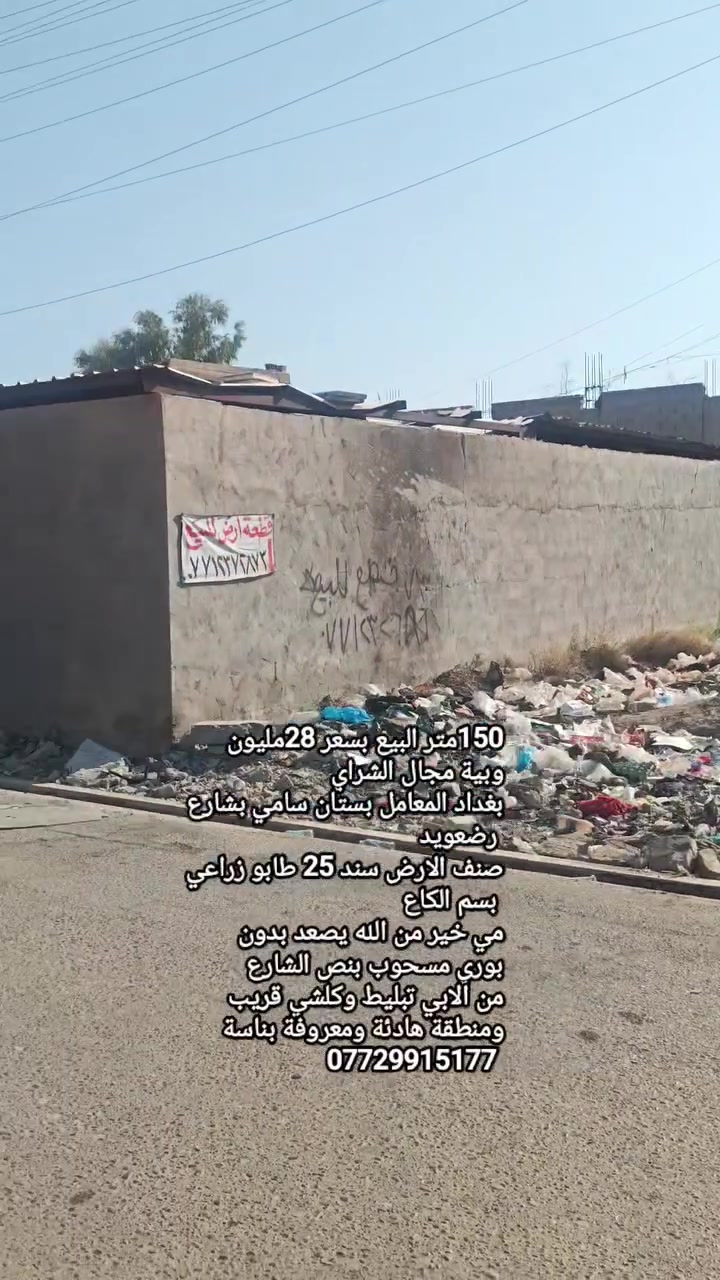 150متر البيع بسعر 28مليون
وبية مجال الشراي
بغداد المعامل بستان سامي بشارع رضعويد
صنف الارض سند 25 طابو زراعي بسم الكاع 
مي خير من الله يصعد بدون 
بوري مسحوب بنص الشارع 
من الابي تبليط وكلشي قريب 
ومنطقة هادئة ومعروفة بناسة 
***********
