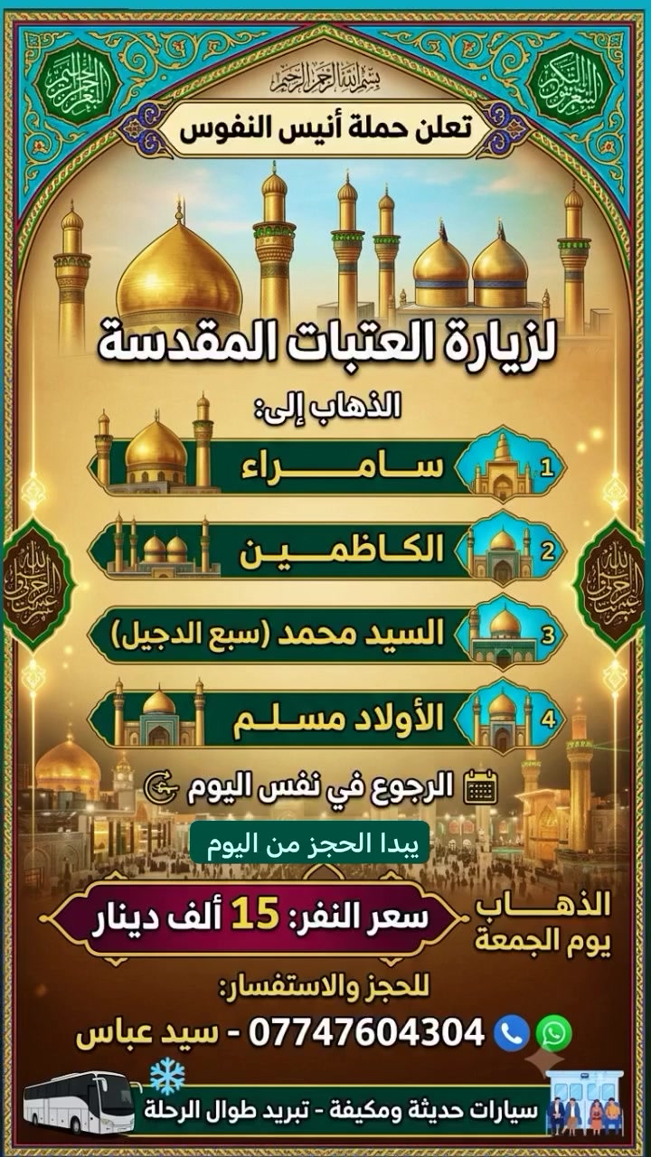 سلام عليكم الئ اهالي النجف الاشرف وكربلاء المقدسه والحيدريه لكرام تقدم لكم حمله انيس النفوس الزياره العتبات المقدسه الذهاب إلى سامراء ولكاظم والسيد محمدسبع الدجيل والأولاد مسلم مرجع بنفس ليوم سعر نفر 15 الف الذهاب يوم الجمعه مقاعد محدودة سارعو بللحجز  *********** سيد عباس #الجميع #متابعين
