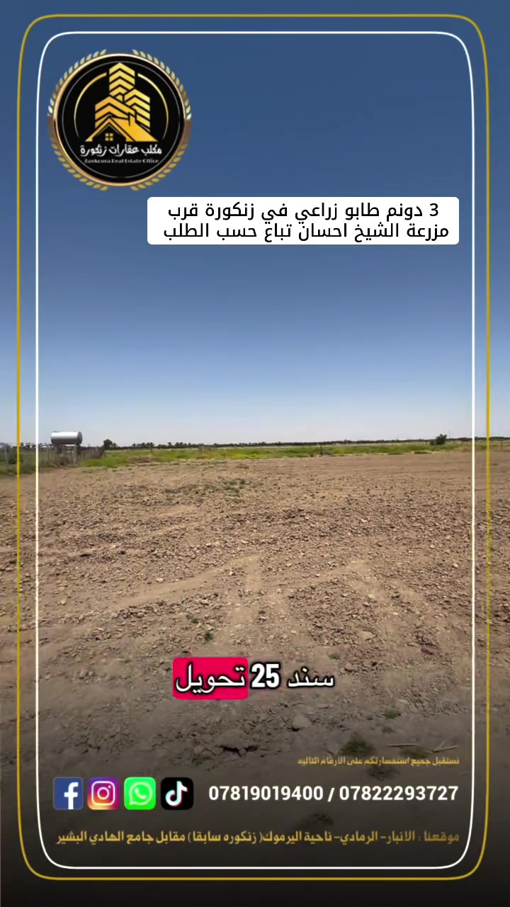 🌟 3 دونم طابو زراعي في الرمادي (زنكورة) 🌟

للراغبين في الاستثمار العقاري والزراعي، نعلن عن توفر أرض مميزة بموقع استراتيجي ومواصفات مثالية تلبي تطلعاتكم:

📌 تفاصيل العقار:

 المساحة الإجمالية: 3 دونم.
 البيع: حسب الطلب (كاملة أو مجزأة).
 سند الملكية: طابو زراعي (سند 25).
 الوصول والخدمات: تقع على طريق بعرض 6 متر يضمن سهولة الحركة والوصول.

📍 الموقع الجغرافي:

 العنوان: الأنبار - الرمادي - زنكورة.
 المعالم القريبة: موقع مميز بالقرب من مفرق زنكورة أو بالقرب من مزرعة إحسان.

💡 الاستخدامات المقترحة:

بفضل موقعها الاستراتيجي وطبيعة الأرض، تُعد هذه المساحة مثالية لـ:
 إنشاء مزارع ترفيهية أو عائلية خاصة (VIP).
 مشاريع زراعية أو حيوانية إنتاجية.
 أي مشروع استثماري واعد يخطر في بالك.

(العرض مباشر ومن المالك، نرحب بجميع الاستفسارات الجادة)

📞 للمعاينة والاستفسار:
للمزيد من التفاصيل أو لتنسيق زيارة ميدانية للموقع، يرجى التواصل معنا عبر الأرقام التالية:
 ***********
 ***********

🏛️موقع المكتب ⏬️⏬️
أو زيارة موقعنا :  الرمادي_ ناحية اليرموك (زنكوره سابقاً)_ المفرق /مقابل جامع هادي البشير (البمرعي)

#مكتب_عقارات_زنكورة
