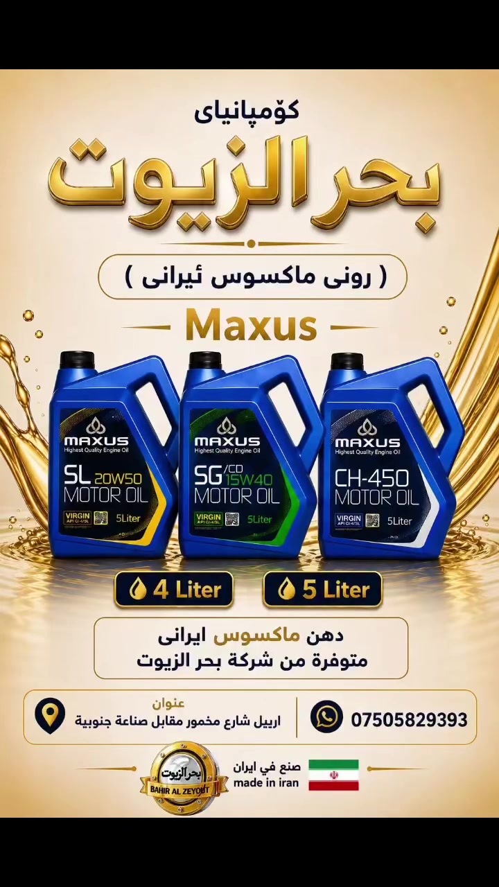 کۆمپانیای بحر الزیوت
رۆنی ماکسوس ئێرانی | MAXUS 🇮🇷

🔹 کوالێتی باش بۆ پاراستنی موتور
🔹 کارایی جێگیر و گونجاو بۆ بەکارهێنانی ڕۆژانە
🔹 بەردەست بە 4 Liter & 5 Liter
🔹 دروستکراوی وڵاتی ئێران 🇮🇷

تاکە بریکاری ماکسوس ئێرانی
کۆمپانیای بحر الزیوت

📍 هەولێر – شەقامی مەخمور، بەرامبەر سناعەی جنوبی
📱 ***********

⸻

شركة بحر الزيوت
دهن ماكسوس إيراني | MAXUS 🇮🇷

🔹 جودة جيدة لحماية المحرك
🔹 أداء ثابت ومناسب للاستخدام اليومي
🔹 متوفر بحجم 4 Liter & 5 Liter
🔹 صنع في إيران 🇮🇷

الوكيل الحصري لدهن ماكسوس الإيراني
شركة بحر الزيوت

📍 أربيل – شارع مخمور، مقابل صناعة جنوبية
📱 ***********
