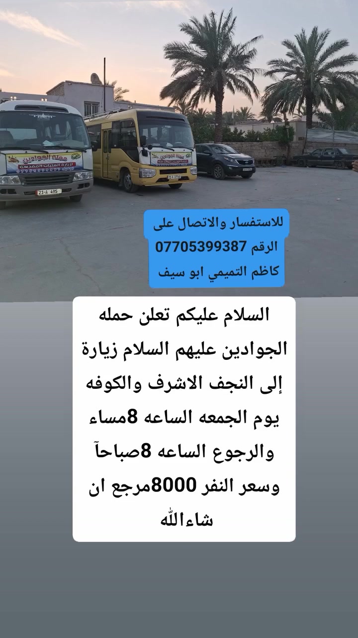 لا توجد تفاصيل

نص مكتوب في الصور:
- للاستفسار والاتصال على الرقم *********** كاظم التميمي ابو سيف السلام عليكم تعلن حمله الجوادين عليهم السلام زيارة إلى كربلاء المقدسة والعلويه شريفه يوم الخميس الساعه 4 العصر والرجوع بعد صلاة الفجر وسعر النفر 7000 مرجع ان شاءالله