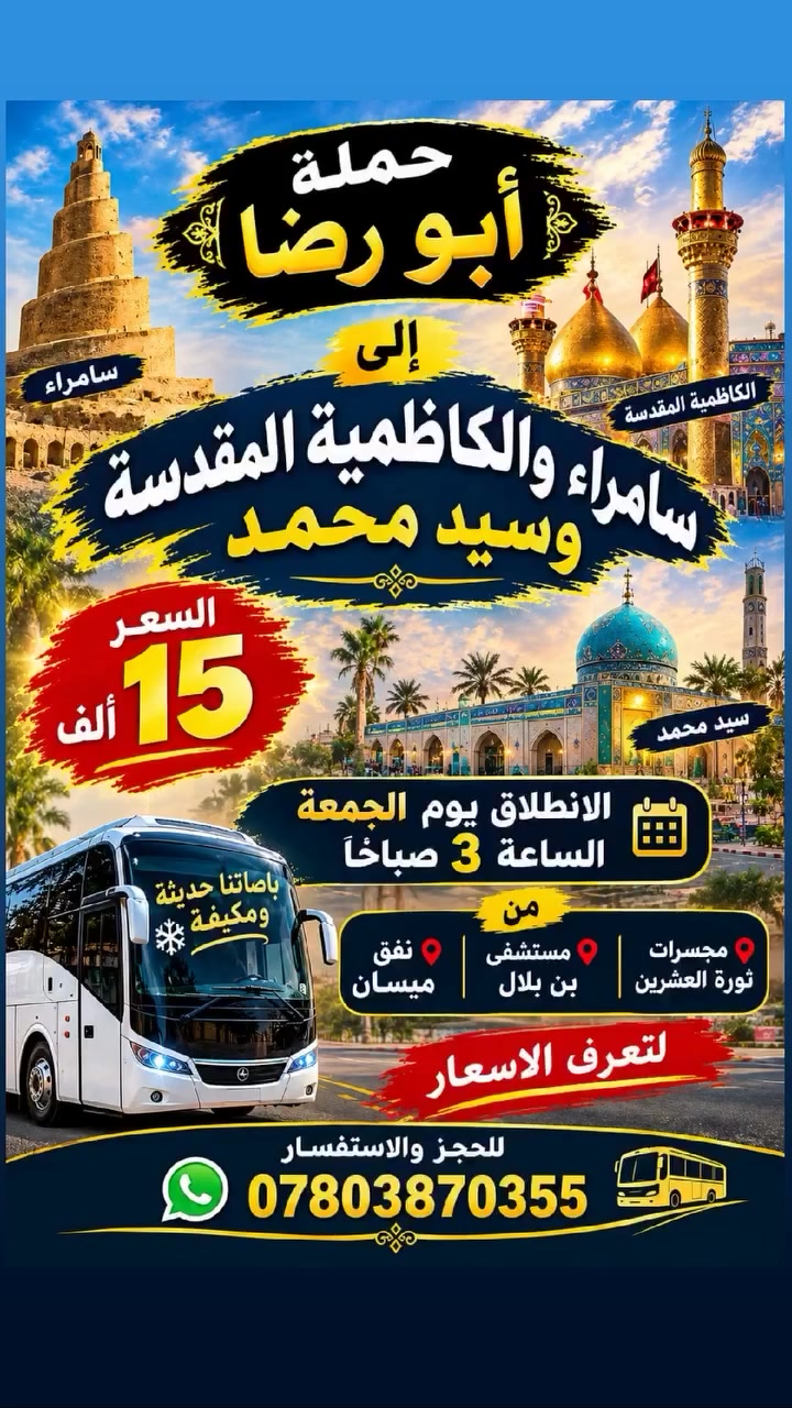 📢📢 15 الف فقط الى سامراء والكاظمية المقدسة
(سارعوا بالحجز المقاعد جداً محدوده إلى سامراء والكاظمية) 
 تعلن #حملة ابو رضا في المناذره والحيره عن برنامجها الاسبوعي (حملتنا للعوائل فقط ) شرط التبريد فول فول فول 
________________________________________
🛑  البرنامج الأول : يوم الجمعة المصادف 2026/10/2
◾️الكاظمية المقدسة "ع"
◾️ سامراء المقدسه "ع"
◾️سيد محمد سبع الدجيل "ع"
🍽️ مع وجبة ريوك في الدجيل.... 
🍽️ وجبة الغداء في مضيف العتبة العسكرية مجانآ 
💰سعر النفر 15  ألف  (تخفيضات لعوائلنا  النجفيه)
⏰الانطلاق الساعة 3:00 صباحاً
__________________________________________
🛑البرنامج الثاني : يوم السبت المصادف 2026/10/3
1⃣ الكاظمية المقدسة "ع"
2⃣ أولاد مسلم "ع"
3⃣ مخابز باب الآغا
💰 سعر النفر 10 ألف فقط ⏰ الانطلاق الساعة 6:00 صباحاً
___________________________________________
 🛑مكان التجمع:👥
1⃣  قرب فلكة ابو صخير 
للحجز والاستفسار مراسلة الصفحةاو الاتصال على الارقام التالية
 #واتساب 👈 ***********📞
#واتساب 👈***********📞
