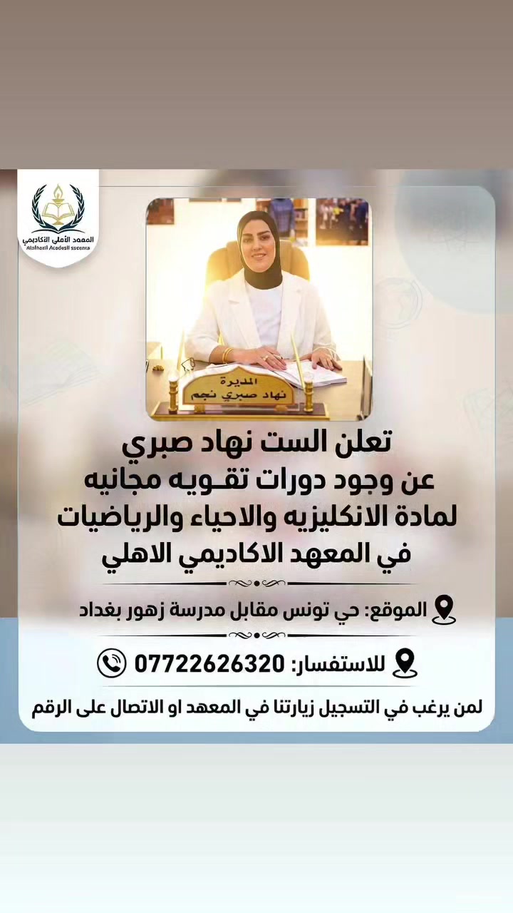 فرصة جميلة لأهلنا في حي تونس 🌸
تعلن ست نهاد صبري مديرة المعهد الأكاديمي الأهلي عن وجود دورات تقوية مجانية لمواد الإنكليزي والأحياء والرياضيات.

إذا عندكم طالب يحتاج تقوية ومتابعة، لا تفوتون هالفرصة 🤍
التدريس والمتابعة بإشراف إدارة المعهد، وبأسلوب حريص على مصلحة الطالب.

📍 المكان: حي تونس مقابل مدرسة زهور بغداد
📞 للاستفسار: ***********

كل التوفيق لطلبتنا الأعزاء، وبالتوفيق والنجاح للجميع
