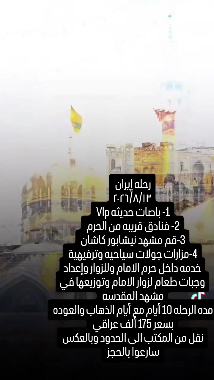 مكتب أبو قاهر العيساوي  
العنوان بغداد جسر ديالى القديم شارع 70 مقابل مدرسه انوار المصطفى الاهليه 

رحله الخدمه في حرم الامام الرضا عليه السلام 
وإعداد الطعام في مشهد المقدسه والتوزيع للزوار 

برنامج شامل جميع الخدمات عده وجبات طعام 
باصات حديثه Vlp فنادق قريبه من الحرم 
مزارات جولات سياحيه وترفيهية 
قم مشهد نيشابور كاشان 

بسعر ١٧٥ ألف 
مده الرحله مع أيام الذهاب والعوده ١٠ أيام 

***********
***********

سارعوا بالحجز
