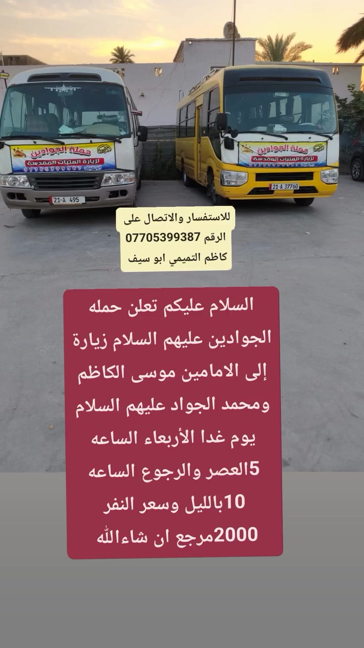 لا توجد تفاصيل

نص مكتوب في الصور:
- للاستفسار والاتصال على الرقم *********** كاظم التميمي ابو سيف السلام عليكم تعلن حمله الجوادين عليهم السلام زيارة إلى كربلاء المقدسة والعلويه شريفه يوم الخميس الساعه 4 العصر والرجوع بعد صلاة الفجر وسعر النفر 7000 مرجع ان شاءالله