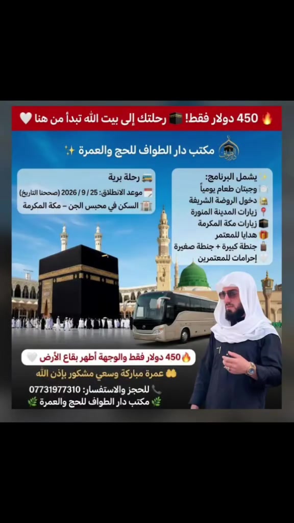 🔥 450 دولار فقط 🔥

🕋 رحلة العمرة البرية إلى الديار المقدسة 🤍

✨ مكتب دار الطواف للحج والعمرة ✨
يعلن عن فتح التسجيل لرحلة مباركة إلى أطهر بقاع الأرض

📅 موعد الانطلاق: 25 / 9 / 2026
🚌 رحلة برية
🏨 السكن: محبس الجن – مكة المكرمة
⚠️ المقاعد محدودة

✨ يشمل البرنامج:
🍽️ وجبتان يومياً
🕌 دخول الروضة الشريفة
📍 زيارات المدينة ومكة
🎁 هدايا للمعتمرين
🧳 جنطة كبيرة + صغيرة
🤍 إحرامات

🔥 450 دولار فقط
🤲 عمرة مقبولة وسعياً مشكوراً وعودة سالمة بإذن الله

📞 للحجز والاستفسار:
***********

🌿 مكتب دار الطواف للحج والعمرة 🌿
