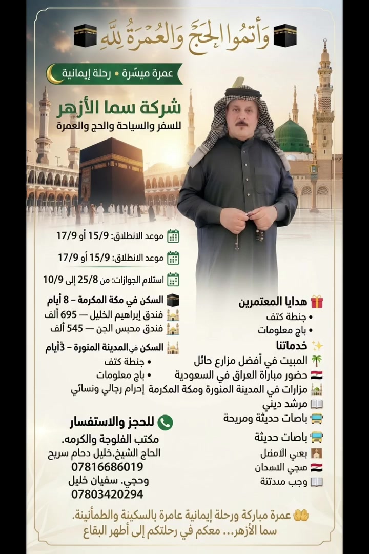 🕋 وأتموا الحج والعمرة لله

🌙 عمرة ميسّرة • رحلة إيمانية

شركة سما الأزهر للسفر والسياحة والحج والعمرة

📅 موعد الانطلاق: 15/9 أو 17/9
📋 استلام الجوازات: من 25/8 إلى 10/9

🕋 السكن في مكة المكرمة – 8 أيام

🏨 فندق إبراهيم الخليل — 695 ألف
🏨 فندق محبس الجن — 545 ألف

🕌 السكن في المدينة المنورة – 3 أيام

📍 المنطقة المركزية

🎁 هدايا المعتمرين

• جنطة كتف
• باج معلومات
• إحرام رجالي ونسائي

✨ خدماتنا

🌴 المبيت في أفضل مزارع حائل
🇮🇶 حضور مباراة العراق في السعودية
🕌 مزارات في المدينة المنورة ومكة المكرمة
📖 مرشد ديني
🚌 باصات حديثة ومريحة
📞 للحجز والاستفسار 
مكتب الفلوجة والكرمه.
الحاج الشيخ.خليل دحام سريح
***********
وحجي. سفيان خليل  
***********

🤲 عمرة مباركة ورحلة إيمانية عامرة بالسكينة والطمأنينة
سما الأزهر… معكم في رحلتكم إلى أطهر البقاع
