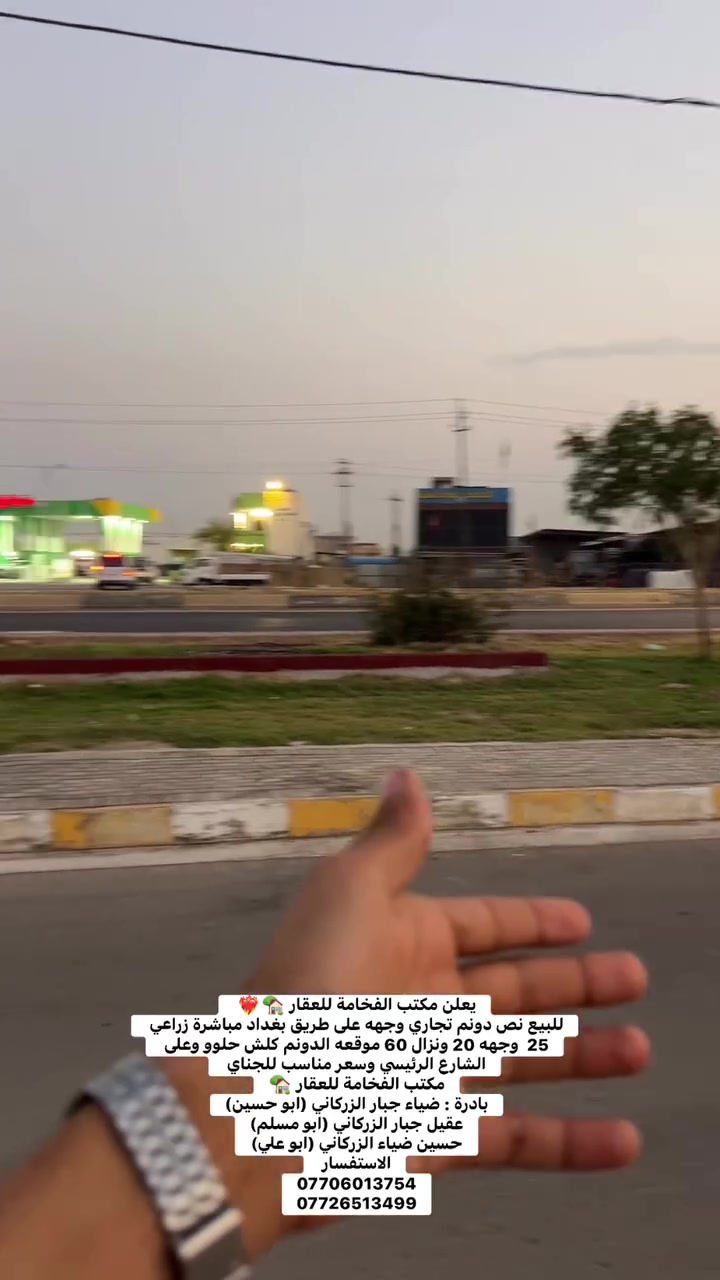 يعلن مكتب الفخامة للعقار 🏡❤️‍🔥 
للبيع نص دونم تجاري وجهه على طريق بغداد مباشرة زراعي 25  وجهه 20 ونزال 60 موقعه الدونم كلش حلوو وعلى الشارع الرئيسي وسعر مناسب للجناي 
مكتب الفخامة للعقار 🏡
بادرة : ضياء جبار الزركاني (ابو حسين)
عقيل جبار الزركاني (ابو مسلم)
حسين ضياء الزركاني (ابو علي)
الاستفسار 
***********
***********
--------------------
للأستفسار 
مراسلة الصفحة او الاتصال على الرقم 
***********
او مراجعة مكتب الفخامة للعقار 🗺
عنوان المكتب داموك الحقوقيين 
قرب مركز الشهداء مقابيل الحديقه الجديده
بادرة: عقيل جبار الزركاني (ابو مسلم)
حسين ضياء الزركاني (ابو علي)

#كوت_الخاجية #عقارات_الكوت #بيع_وشراء #مشتمل_للبيع #عقارات_واسط #حسين_ضياء_الزركاني #ابو_علي
 #ابو_مسلم 🏠🔑

