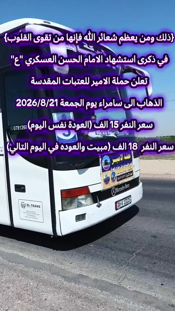 📢 يالله 📢 يالله 📢 يالله 
{ ذلك ومن يعظم شعائر الله فإنها من تقوى القلوب...} 
#بمناسبة ذكرى استشهاد الإمام #الحسن العسكري "عليه السلام" 
#تعلن "حملة الامير للعتبات المقدسة 🏴" في النجف والكوفة  عن برنامجها الاسبوعي الى سامراء (حملتنا للعوائل فقط) 
_________________________________________
🛑 البرنامج الاول : يوم الجمعة المصادف 2026/8/21
1⃣ زيارة سامراء العسكرين "ع"
2⃣ زيارة سيد محمد سبع الدجيل "ع"
3⃣ زيارة الكاظمية المقدسة "ع"
🍽وجبة ريوك في موكب الدجيل والغداء في مضيف العسكريين
💰سعر النفر 15 الف....( العودة نفس اليوم ) 
💰 سعر النفر المبيت 18 الف (مبيت والعوده في اليوم التالي) 
⏰ الانطلاق الساعة 3:00 الثالثة صباحاً ... 
__________________________________________
🛑 البرنامج الثاني : يوم السبت المصادف 2026/8/22
1⃣ زيارة سامراء العسكرين "ع"
2⃣ زيارة سيد محمد سبع الدجيل "ع"
3⃣ زيارة الكاظمية المقدسة "ع"
🍽وجبة ريوك في موكب الدجيل والغداء في مضيف العسكريين
💰سعر النفر 15 ألف .... (العودة نفس اليوم) 
⏰الانطلاق الساعة 3:00 الثالثة صباحاً.. 
____________________________________________
👥مكان التجمع:
1⃣ مجسرات ثورة العشرين
2⃣ مستشفى بن بلال
3⃣ نفق المختار (نفق ميسان) 
"النقل في احدث الباصات الحديثة والمكيفة VIP " 
للحجز والاستفسار مراسلة الصفحة او الاتصال على الرقم التالي:
#واتساب***********📞 
#واتساب***********📞
"لسنا الوحيدين ولاكننا الافضل يدللون عوائلنا"
#لاتنسوا زيارة صفحتنا ومتابعتها ليصلكم كل ما هوجديد
https://www.facebook.com/share/1AAzParne9
