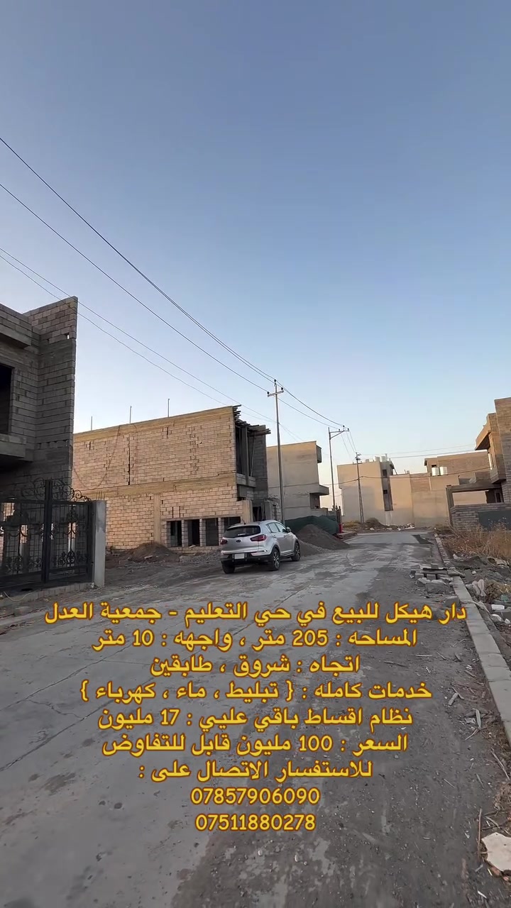 دار هيكل للبيع في حي التعليم - جمعية العدل
المساحه : 205 متر ، واجهه : 10 متر 
اتجاه : شروق ، طابقين 
خدمات كامله : { تبليط ، ماء ، كهرباء } 
يحتوي الطابق الاول على : كراج ، صحيات خارجيه ، كليدور ، مطبخ حار ، مطبخ بارد ، استقبال ، صاله ، غرفتين نوم ، صحيات ، مناور 
يحتوي الطابق الثاني على : اربع غرف نوم ، صحيات 
نظام اقساط باقي علي : 17 مليون 

🔺 السعر : 100 مليون دينار عراقي قابل للتفاوض 

للاستفسار خاص او الاتصال على : 
***********
***********
