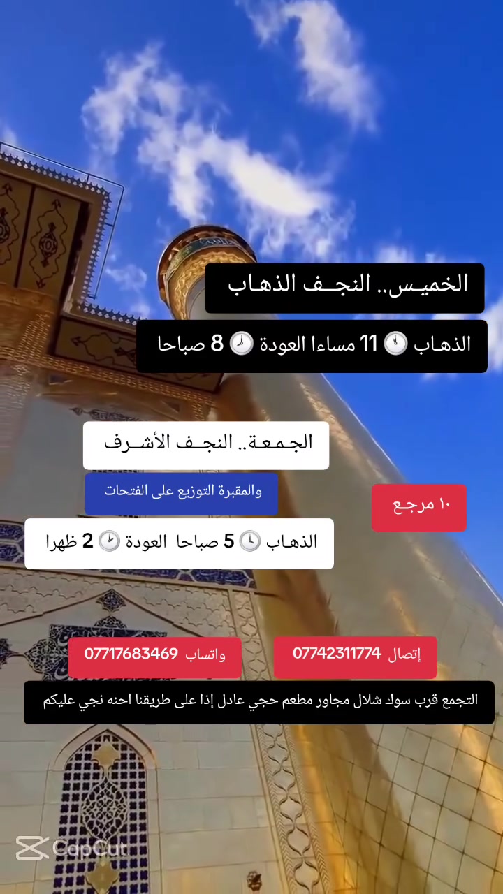((بسم الله الرحمن الرحيم ))
//حملـة _اهـالـي _منطـقة _الشعـب// _التجمع_ قرب_ سوك _شلال مجاور_ مطعم _حجي_ عادل// بإدارة الخادم  أبو حيدر 
_________________________
🟢 الخميس رحلـة إلى// كربلاء المقدسة// الذهاب الساعة  2 ظهرا العودة  10 مساءا  6 مرجع 
_________________________
🟢 الخميس رحلة إلى //كربلاء المقدسة //الذهاب الساعة  10 مساءا العودة  5:30  صباحا  6 مرجع 
_________________________
🟢الخميس رحلة إلى// النجف الأشرف// الذهاب الساعة  11 مساءا العودة  8   صباحا  10 مرجع
________________________
🟢 الجمعـة رحلة إلى// النجف الأشرف// والمقبرة التوزيع على الفتحات الذهاب الساعة  5 صباحا العودة  2 ظهرا  10 مرجع 
________________________
🟢 الجمعـة  //كربلاء المقدسـة//  الذهاب الساعة  3  ظهرا العودة  10  مساءا  6 مرجع 
_________________________
🟢 الجمعـة رحلة إلى// مرقد العلوية الشريفه + كربلاء المقدسـة// الذهـاب الساعة  9 مساءا العودة  6 صباحا  8 مرجع 
________________________
 🚌 كوسترات حديثة مكيفه 
للحجز والاستفسار اتصال  *********** 
 *********** واتساب 
حي أور_ الشعب_ البنوك_ صليخ _القاهره_ جامع النداء
