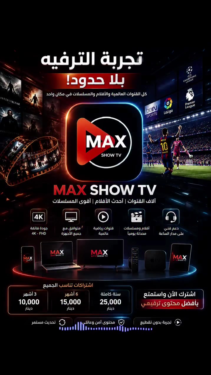 ‏🔥 عالم الترفيه بين إيديك مع تطبيق MAX #SHOW TV#  ! 🔥
​استمتع بأقوى تجربة مشاهدة بدون تقطيع وبأعلى جودة 🚀
​✨ مميزات الاشتراك:
​⚽ تغطية شاملة لأقوى الدوريات والبطولات العالمية: (الدوري الإسباني، الإنجليزي، الأبطال، وغيرها الكثير).
​🎬 مكتبة ضخمة ومتجددة: أحدث الأفلام والمسلسلات العربية والأجنبية مترجمة وبجودة عالية.
​📺 آلاف القنوات المباشرة: قنوات رياضية، إخبارية، ترفيهية، وأطفال.
​📲 يدعم جميع أجهزة التشغيل: (Android, Smart TV, TV Box, iOS).
​⚡ سيرفرات ثابتة وسريعة تضمن لك مشاهدة سلسة حتى مع سرعات الإنترنت الضعيفة.
​📞 للطلب والاستفسار أو للتجربة:
​📱 رقم الهاتف / واتساب: ***********
​📩 تواصل معنا الآن واحصل على اشتراكك بأفضل الأسعار!
