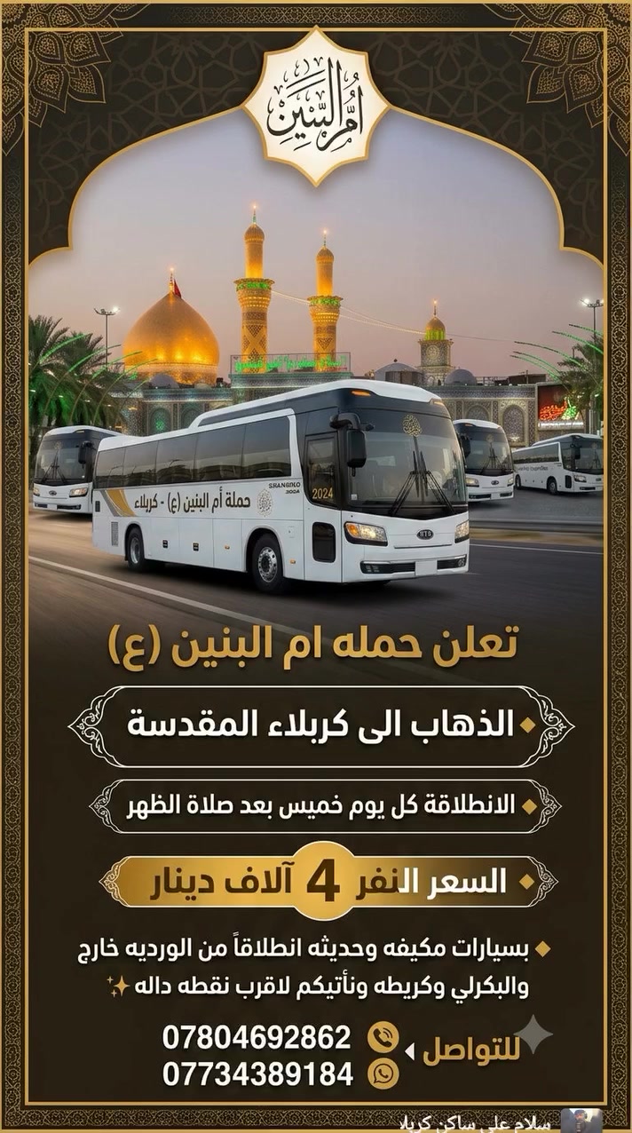 📌 تعلن حمله ام البنين (ع)
♦️ الذهاب الى كربلاء المقدسه
♦️ الانطلاقه كل يوم خميس بعد صلاه ضهرا 
♦️السعر النفر 4 آلاف دينار
♦️  بسيارات مكيفه وحديثه انطلاقاً من الورديه خارج والبكرلي وكريطعه ونأتيكم لاقرب نقطه داله ✨
للتواصل 
📞 ***********
***********
