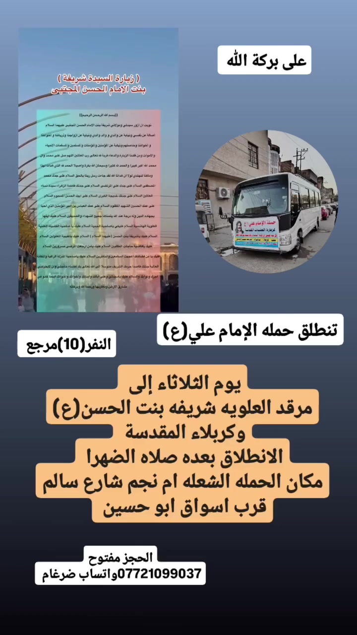 على بركة الله 
تنطلق حمله الإمام علي(ع)
يوم الثلاثاء إلى كربلاء المقدسة ولعلويه شريفه(ع)
الانطلاق بعده صلاه الضهرا النفر(10)مرجع 

مكان الحمله الشعله ام نجم شارع سالم 
قرب أسواق ابو حسين 
الحجز مفتوح ***********واتساب ضرغام
