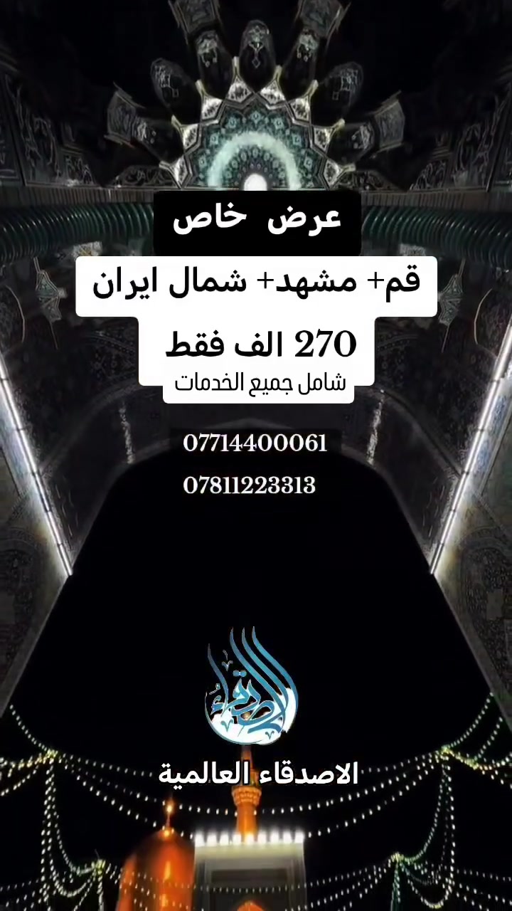 #عرض 🚨 270 الف فقط ( شمال ايران + مشهد + قم) 🚨 

 عرض الموسم الأقوى.. رحلتك العبادية والسياحية بأقل الأسعار! 🚨

تاريخ الرحله
2026/8/16
2026/8/18
_________________________

✅ ذهاب وعوده بر 170 الف  ( باصات VIP رجال اعمال)
✅ ذهاب طيران ✈️ وعودة بر 450 الف
✅ ذهاب طيران ✈️ وعودة طيران ✈️ 600 الف

________________________
✅ البرنامج يشمل : 

❇️ باصات ايرانيه 2+1 🚌 حديثه 

🔹 ثلاث وجبات طعام في مشهد يومياً 
🔹وجبات فطور  في شمال ايران 
🔹 فنادق قريبة من الحرم وفي الشمال قريبة من ساحل البحر 
🔹 كادر وبرنامج ديني وسياحي 
_________________________________________
📜قم المقدسه 

السيده معصومة عليها السلام -مسجد جمكران وبئر الأمنيات 🕌 موسى المبرقع وبيت النور 🏡
😋 معامل الساهون 💮

📜مشهد المقدسه

الأمام الرضا عليه السلام-ياسر وناصر إخوان الإمام الرضا عليهم السلام 🏝️ جبل كوسنكي 🏞️ بازار كوك 🌿 باغ مشهد 🌺 طرقبه-بحيره چاليدره 🚤🌊

 
📜 شمال ايران

🔹رامسر او چالوس 
البرنامج السياحي حسب سكن الكروب ( اي منطقه )
(غابات جواهرده 🌳🎍شلالات صفارود🌊-تلفريك رامسر🚠🚡 * قصر شاه * ساحل متل قوه *  سه هزار ودوهزار*نمك ابرود )
_________________________________________

🛑 موقع الشركة الرئيسي 

كربلاء_شارع المركزية _فلكة التربية  _ مجاور مكتب اساور 
#شركة_الاصدقاء_العالمية_للسفر_والسياحة 

لخدمتكم على مدار الساعة 
📞 *********** 
📞 *********** 

📌 علماً شركتنا مجازة من هيئة السياحة،مما يضمن الأمان والثقة لك ولعائلتك

 #ايران #مشهد #شمال_ايران
