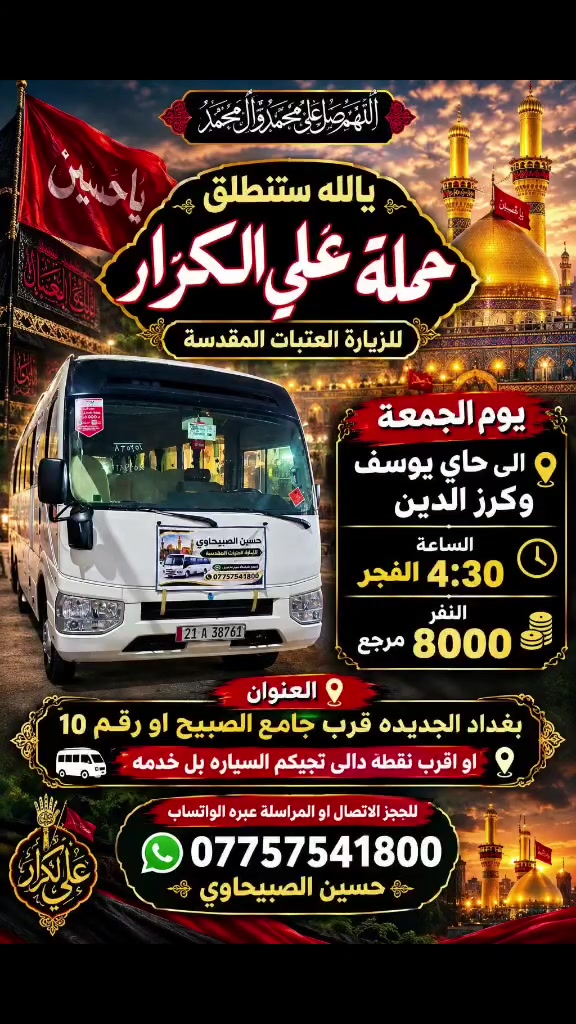 🟥 /// تعلن حملة علي الكرار 🟥
🟥يوم الجمعه🟥
🟥الى مرقد حاي يوسف وكرز الدين الساعه 4:30 الفجر
النفر 8000 مرجع
العنوان بغداد جديده فلكة الاوله قرب جامع الصبيح او رقم ١٠ للحجز الاتصال او المراسله عبره الواتساب 
*********** حسين الصبيحاوي
*********** نشأت علي كامل
