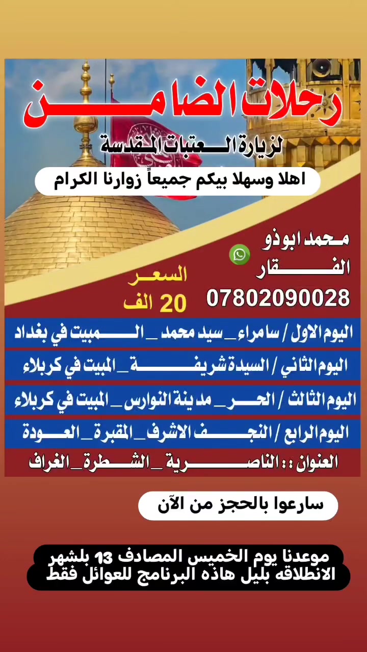 اهلا وسهلا بيكم جميعاً زوارنا الكرام
سارعوا بلحجز من الان
موعدنا يوم الخميس المصادف 13 بلشهر الانطلاقه بليل هاذه البرنامج للعوائل فقط
خادمكم المتعهد محمد أبو ذوالفقار للسفر والسياحة داخل وخارج العراق

للحجز والاستفسار الاتصال على الرقم *********** واتساب
