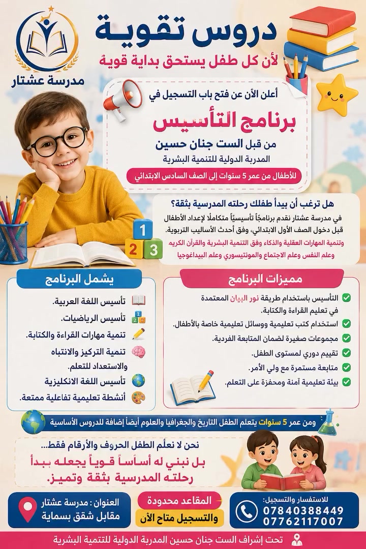 دروس تقوية

لأن كل طفل يستحق بداية قوية

📢 أعلن الآن عن فتح باب التسجيل في

برنامج التأسيس من قبل الست جنان حسين المدربة الدولية للتنمية البشرية

للأطفال من عمر  5 سنوات إلى الصف السادس الابتدائي

هل ترغب أن يبدأ طفلك رحلته المدرسية بثقة؟
في مدرسة عشتار نقدم برنامجًا تأسيسيًا متكاملاً لإعداد الأطفال قبل دخول الصف الأول الابتدائي، وفق أحدث الأساليب التربوية.وتنمية المهارات العقلية والذكاء وفق التنمية البشرية والقرآن الكريم وعلم النفس وعلم الاجتماع والمونتيسوري وعلم البيداغوجيا

يشمل البرنامج

📖 تأسيس اللغة العربية.
🔢 تأسيس الرياضيات.
✍️ تنمية مهارات القراءة والكتابة.
🧠 تنمية التركيز والانتباه والاستعداد للتعلم.
تأسيس اللغة الانكليزية
🎨 أنشطة تعليمية تفاعلية ممتعة.

مميزات البرنامج

✅ التأسيس باستخدام طريقة نور البيان المعتمدة في تعليم القراءة والكتابة.
✅ استخدام كتب تعليمية ووسائل تعليمية خاصة بالأطفال.
✅ مجموعات صغيرة لضمان المتابعة الفردية.
✅ تقييم دوري لمستوى الطفل.
✅ متابعة مستمرة مع ولي الأمر.
✅ بيئة تعليمية آمنة ومحفزة على التعلم.
ومن عمر 5 سنوات يتعلم الطفل التاريخ والجغرافيا  والعلوم أيضا إضافة للدروس الأساسية

نحن لا نعلّم الطفل الحروف والأرقام فقط...
بل نبني له أساسًا قويًا يجعله يبدأ رحلته المدرسية بثقة وتميز.
العنوان : مدرسة عشتار مقابل شقق بسماية

المقاعد محدودة

والتسجيل متاح الآن

📞 للاستفسار والتسجيل:
***********
***********

تحت إشراف الست جنان حسين المدربة الدولية للتنمية البشرية
