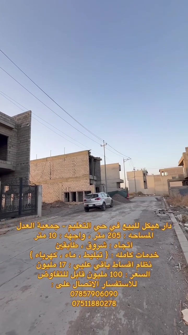 دار هيكل للبيع في حي التعليم - جمعية العدل
المساحه : 205 متر ، واجهه : 10 متر 
اتجاه : شروق ، طابقين 
خدمات كامله : { تبليط ، ماء ، كهرباء } 
يحتوي الطابق الاول على : كراج ، صحيات خارجيه ، كليدور ، مطبخ حار ، مطبخ بارد ، استقبال ، صاله ، غرفتين نوم ، صحيات ، مناور 
يحتوي الطابق الثاني على : اربع غرف نوم ، صحيات 
نظام اقساط باقي علي : 17 مليون 

🔺 السعر : 100 مليون دينار عراقي قابل للتفاوض 

للاستفسار خاص او الاتصال على : 
***********
***********
