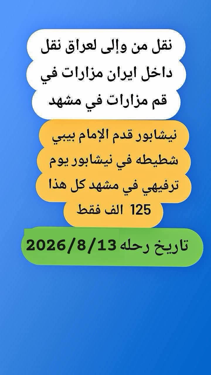 نعلن  حملة قطيع الكفين عن برنامج إيران🇮🇷🇮🇶🇮🇷🇮🇶
البرنامج يشمل 
باصات حديثه Vlp ذهاب واياب
  فنادق قريبه من الحرم 
 مزارات مشهد وقم ونيشابور  وجولات سياحيه  
 التسكين حسب الطلب  فقط  سنكل فرق في لسعر 40الف ضافي 
 نقل من المكتب الى الحدود وبالعكس 

مده الرحله 11 يوم بر مع أيام الذهاب والعوده 
بسعر 125 ألف عــــــراقـــــــي 
موعد السفر 2026/8/13 خادمكم سيد رشيد الشهيلي 

العنوان مكتبنا بغداد جسر ديالى القديم شارع 60 الفلكه الاخيره قرب الحوزه ***********
*********** سيد سمير 
 نظام القسط موجود
