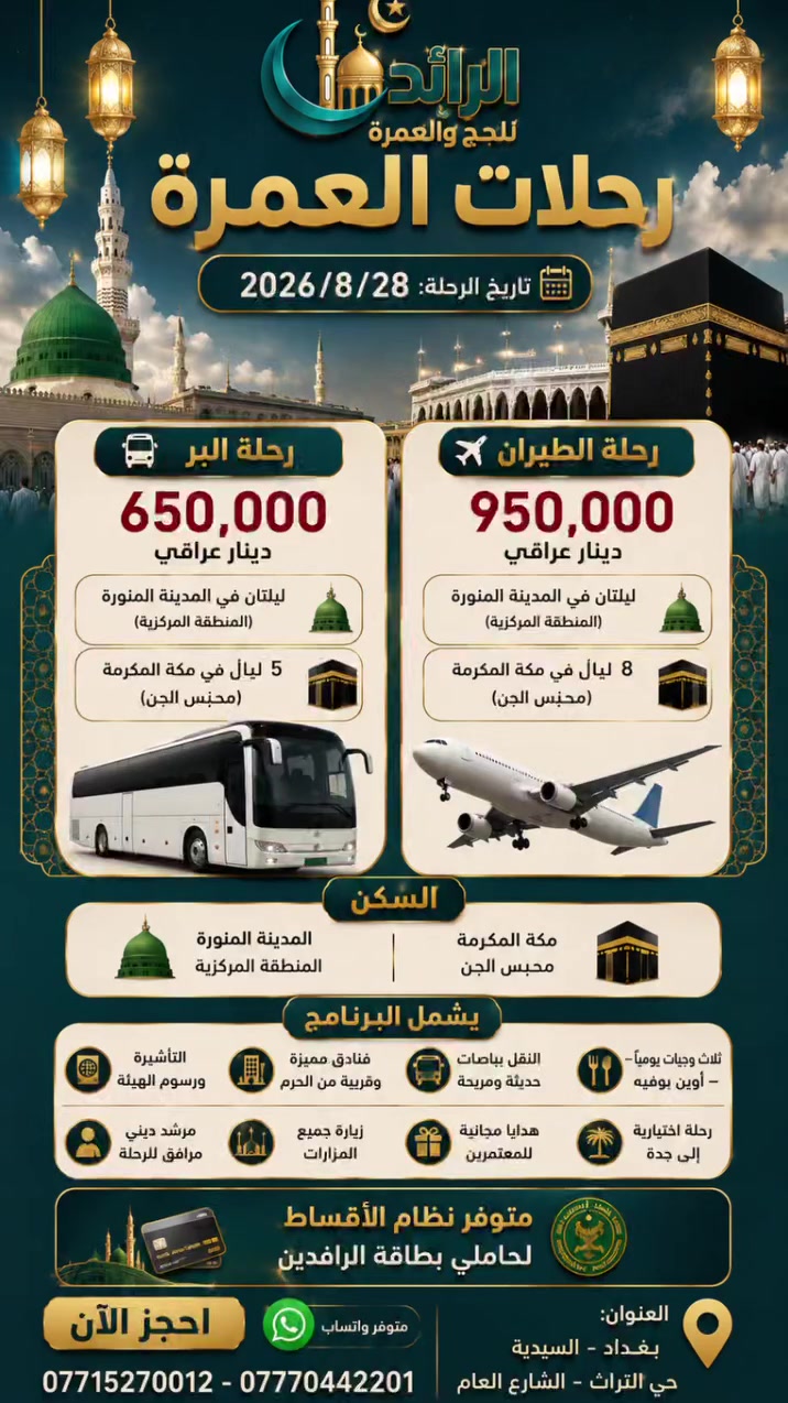 🕋 رحلتك إلى بيت الله… أقرب مما تتخيل 🤍
من المدينة المنورة حيث السكينة،
إلى مكة المكرمة حيث الكعبة المشرفة…
نرافقك في رحلة إيمانية متكاملة. 🤍
📅 28 / 8 / 2026

🚌 برنامج العمرة براً:
💰 السعر : 650,000 دينار عراقي
🏨 ليلتان في المدينة المنورة (المنطقة المركزية)
🕋 5 ليالٍ في مكة المكرمة (محبس الجن)

✈️ برنامج العمرة بالطيران:
💰 السعر: 950,000 دينار عراقي
🏨 ليلتان في المدينة المنورة (المنطقة المركزية)
🕋 8 ليالٍ في مكة المكرمة (محبس الجن)

🏨 السكن:
🕌 المدينة المنورة: المنطقة المركزية
🕋 مكة المكرمة: محبس الجن

✨ يشمل البرنامج:
✔️ التأشيرة ورسوم الهيئة
✔️ فنادق مميزة وقريبة من الحرم
✔️ النقل بباصات حديثة ومريحة
✔️ ثلاث وجبات يومياً – أوبن بوفيه
✔️ مرشد ديني مرافق للرحلة
✔️ زيارة جميع المزارات
✔️ هدايا مجانية للمعتمرين
✔️ رحلة اختيارية إلى جدة

💳 متوفر نظام الأقساط لحاملي بطاقة الرافدين

📍 العنوان: بغداد - السيدية حي التراث الشارع العام
🕋 موعد الرحلة 2026/8/28 | المقاعد محدودة | للحجز والاستفسار تواصل معنا الآن 📲
 ***********
***********
💬 متوفر واتساب

🕋 لا تؤجل أمنية طالما تستطيع أن تبدأها اليوم.

.#عمرة #رحلات_العمرة #عمرة_2026 #مكة_المكرمة #المدينة_المنورة #معتمرين #رحلة_العمر #احجز_الآن #الحجز_مفتوح #عمرة_من_العراق #بغداد #العراق
