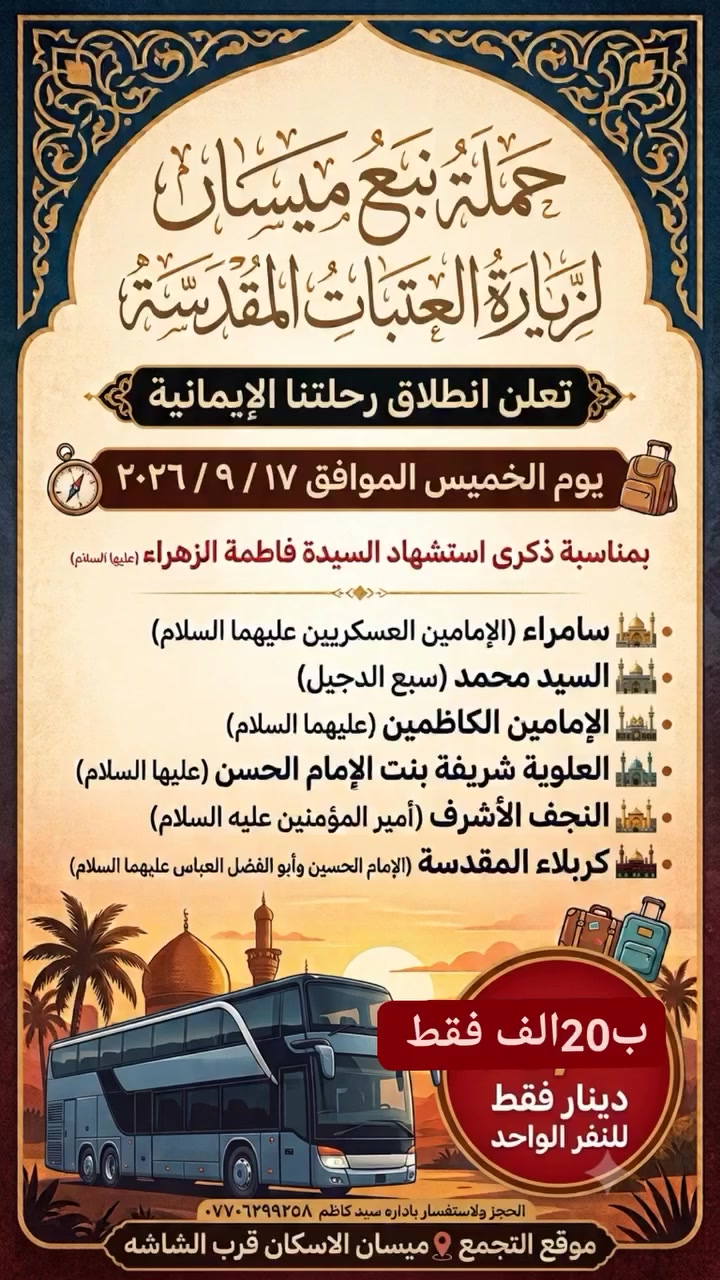 اخوان حمله زياره العتبات المقدسه يوم خميس  10نفرات نفر مجاني  ضيافه داخل لباص  
يالله اللهم صلي على محمد وآل محمد تعلن حمله نبع ميسان لزياره العتبات  المقدسه 🕌 كل يوم ألخميس 
بأحدث الباصات السياحيه الرحله  تشمل 
1️⃣نجف 🕌
2️⃣كربلاء مبيت 🕌
3️⃣العلويه شريفه 🕌
4️⃣ألامام الكاظم 🕌
5️⃣سيد محمد سبع الدجيل🕌
6️⃣سامراء المقدسه مبيت  🕌
انطلاق رحلتنا يوم الخميس 

مده رحله 3تيام 
الساعه 5صباحا 
كل هاذ سعر بس  20الف  
للحجز وألاستفسار ***********بأداره سيد  كاظم 
علما متوفر شحن داخل الباص🔌📲 جميع المقاعد الموجوده 💺 
ونحن بخدمه زوارنا الكرام 
عنوان التجمع📍ميسان حي المعلمين قرب التانكيم
