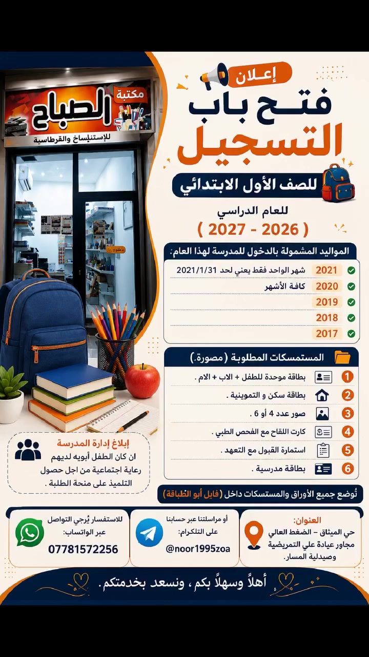 📢 إعلان فتح باب التسجيل للصف الأول الابتدائي 🎒✨
تُعلن مكتبة الصباح للاستنساخ والقرطاسية عن تجهيز معاملات التسجيل لطلبة الصف الأول الابتدائي للعام الدراسي 2026–2027 . 
📂 المستمسكات المطلوبة:
📄 استمارة الفحص الطبي.
📄 البطاقة المدرسية.
📸 (4 أو 6) صور شخصية حديثة للتلميذ.
🪪 هوية الطالب الأصلية مع نسخة مصورة.
🪪 هوية الأب الأصلية مع نسخة مصورة.
🪪 هوية الأم الأصلية مع نسخة مصورة.
📄 تأييد سكن مصدق من مختار المنطقة.
📁 ملاحظة: تُوضع جميع المستمسكات داخل فايل أبو الطبّاقة.
📲 للاستفسار: ***********
📨 تلكرام: @noor1995zoa
📍 العنوان: حي الميثاق – الضغط العالي، مجاور عيادة علي التمريضية وصيدلية المسار.
🌹 أهلًا وسهلًا بكم، ونسعد بخدمتكم.
