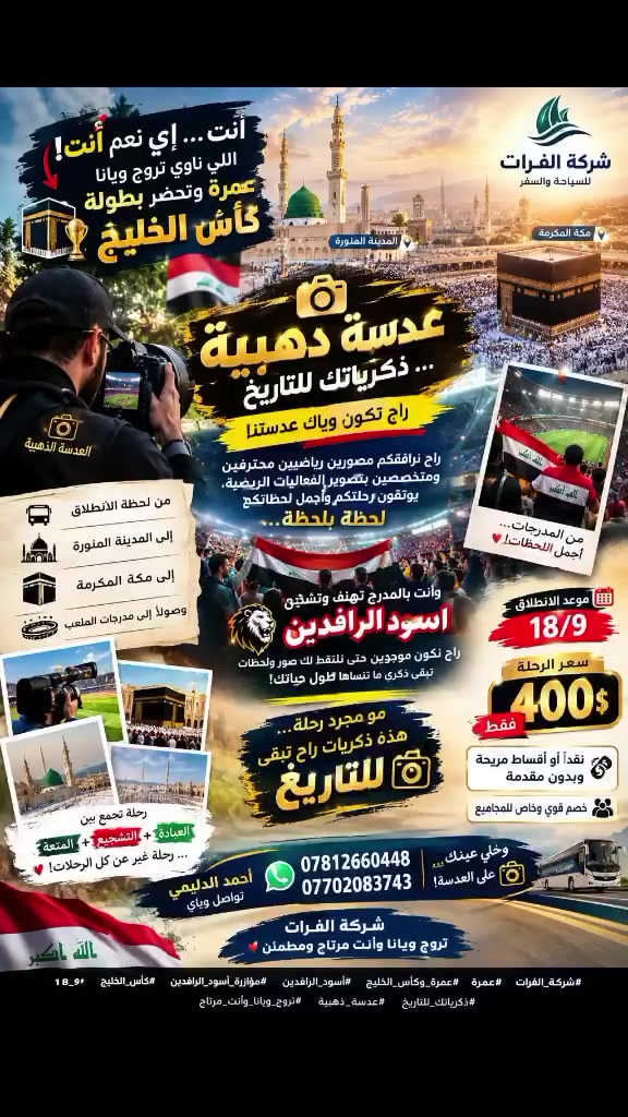🔥🇮🇶 أنت… إي نعم أنت! 👈
اللي ناوي تروح ويانا عمرة وتحضر بطولة كأس الخليج 🕋🏆🇮🇶

تدري شنو أجمل شي راح يصير بهالرحلة؟ ❤️

📸 راح تكون وياك "عدسة ذهبية"… عدستي! ✨

راح نرافقكم مصورين رياضيين محترفين ومتخصصين بتصوير الفعاليات الرياضية، يوثقون رحلتكم وأجمل لحظاتكم لحظة بلحظة…

من لحظة الانطلاق 🚌
إلى المدينة المنورة 🕌
إلى مكة المكرمة 🕋
وصولاً إلى مدرجات الملعب 🏟️🔥

🇮🇶 وأنت بالمدرج تهتف وتشجع أسود الرافدين…
راح نكون موجودين حتى نلتقط لك صور ولحظات تبقى ذكرى ما تنساها طول حياتك! 📸❤️

✨ مو مجرد رحلة… هذه ذكريات راح تبقى للتاريخ.

📅 موعد الانطلاق: 18/9 🔥

💰 سعر الرحلة: 400$ فقط
💵 نقداً أو أقساط مريحة وبدون مقدمة.

📞 أحمد الدليمي — تواصل وياي
📱 ***********
📱 ***********

👀📸 وخلي عينك على العدسة!

🇮🇶🕋 شركة الفرات
تروح ويانا وأنت مرتاح ومطمئن ❤️

#شركة_الفرات
#عمرة
#عمرة_وكأس_الخليج
#أسود_الرافدين
#مؤازرة_أسود_الرافدين
#كأس_الخليج
#18_9
#ذكرياتك_للتاريخ
#عدسة_ذهبية
#تروح_ويانا_وأنت_مرتاح
