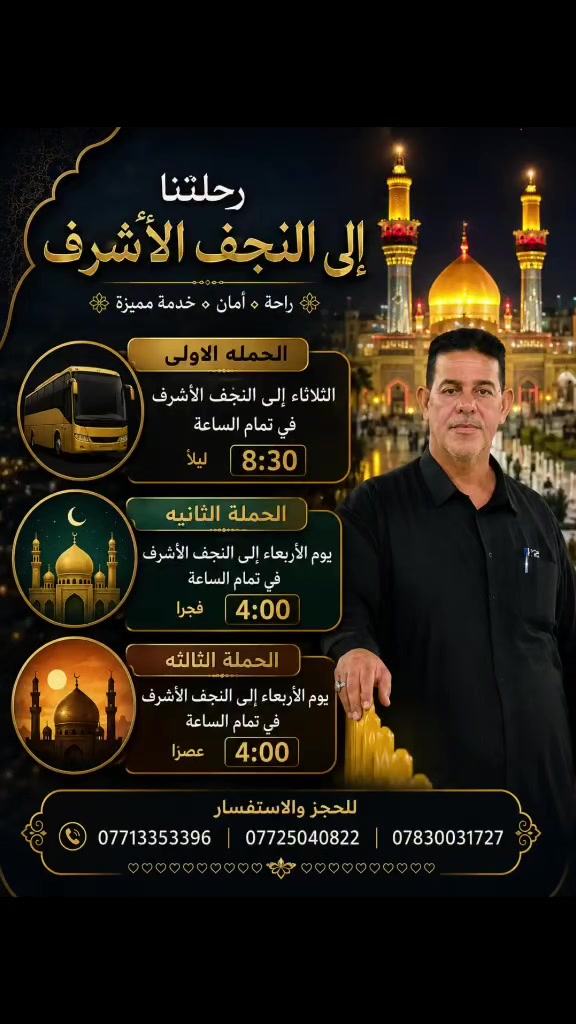 🏴✨ حملة أم البنين الطاهرة (ع) ✨🏴
بِعَوْنِ اللهِ تعالى، تتشرّف حملة أم البنين الطاهرة (ع) بفتح باب التسجيل لزيارة النجف الأشرف وزيارة مرقد أمير المؤمنين الإمام علي (ع).
🚌 الحملة الأولى:
📅 يوم الثلاثاء
⏰ الساعة الثامنة والنصف ليلاً
🚌 الحملة الثانية:
📅 يوم الأربعاء
⏰ الساعة الرابعة فجراً
🚌 الحملة الثالثة:
📅 يوم الأربعاء
⏰ الساعة الرابعة عصراً
🌹 ثلاث حملات… وثلاثة مواعيد، والوجهة واحدة: النجف الأشرف 🌹
نسأل الله أن يكتب لنا ولكم زيارةً مقبولة، وقضاءً للحاجات، وتوفيقاً ببركة أمير المؤمنين (ع).
📞 للحجز والاستفسار:
***********
***********
***********
🌿 أبو شهد السعدي 🌿
🏴 حملة أم البنين الطاهرة (ع) — خدمة الزائرين شرفٌ لنا 🏴

