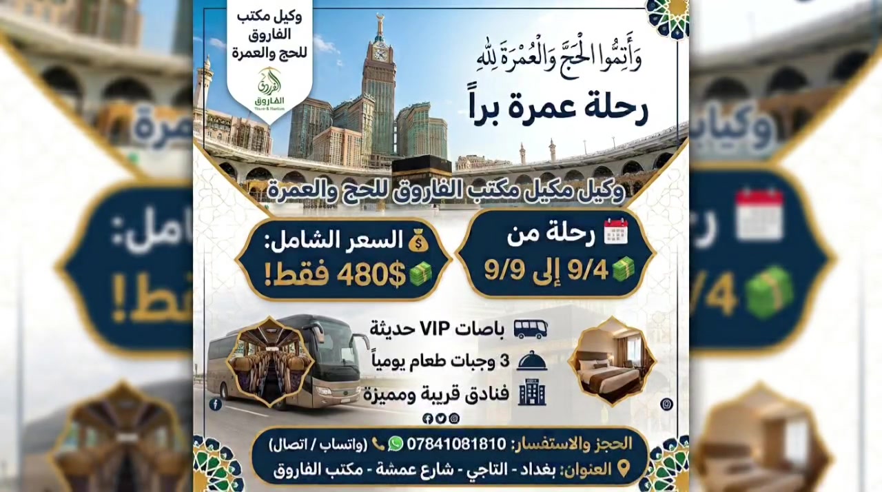 وَأَتِمُّوا الْحَجَّ وَالْعُمْرَةَ لِلَّهِ" ✨
​🕋 رحلة عمرة براً إلى بيت الله الحرام 🕋
فرصتك لزيارة الكعبة المشرفة والمسجد النبوي الشريف ضمن رحلة مميزة ومريحة!
​📅 تاريخ الرحلة:
من 4 / 9 / 2026 
​💰 السعر الشامل:
480$ فقط!
​مميزات البرنامج:
​🚌 نقل بري حديث: باصات VIP مكيفة ومجهزة لأعلى مستويات الراحة طوال الطريق.
​🍽️ 3 وجبات طعام يومياً: وجبات متكاملة وطازجة طيلة أيام الرحلة.
​🏨 إقامة متميزة: الفنادق قريبة من الحرمين الشريفين لتسهيل أداء المناسك.
​📋 إجراءات ميسرة: متابعة وإرشاد ديني طوال فترة العمرة.
​📞 للحجز والاستفسار:
📱 *********** (واتساب / اتصال)
📍 العنوان: بغداد - التاجي - شارع عمشة - مكتب الفاروق
